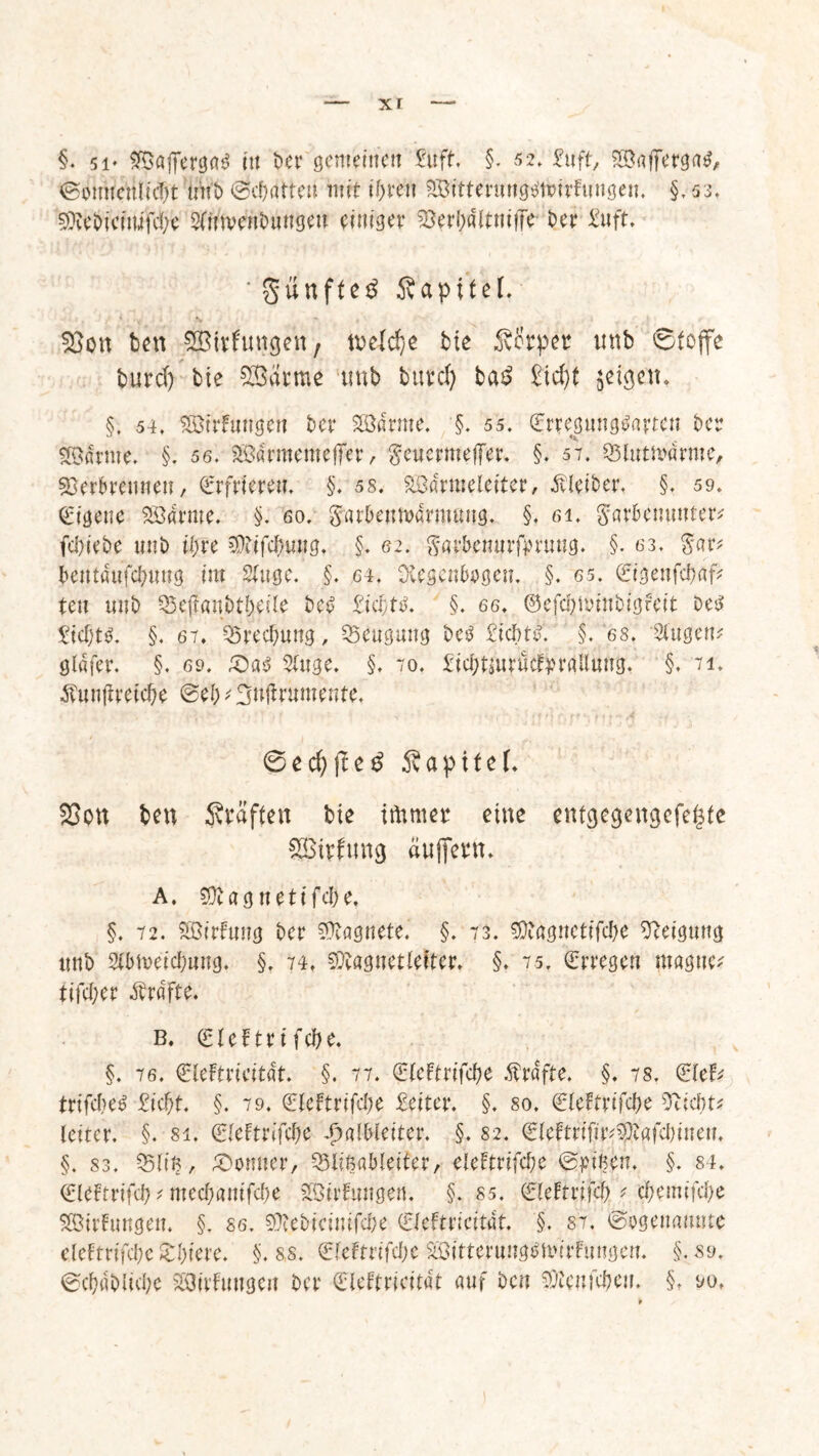 §. 5i* Wafferga^ in ber gemeinen Suft. §. 52. Snft, Waffergatf, ©onnenticbt n'nb ©chatten mrt i&ren SÖitterungtftoirfnngen. §,53, ^ebiefnifebe Slmvenlumgeu einiger Verbflltniffe Der £uft. ‘ günfte$ 5vap11eT. Von ben VStrfmtgen, welche bie Stfrpet unb ©tojfe burd) bie Sßarme tmb burd) ba3 £id)t feigen. §, 54, Wirkungen Der Warme. §. 55. Srregimgtfnrten Der Söarme. §. 56. Wärmenteifer, geuermeffer. §. 57. SSlutmdrme, Verbrennen, Erfrieren. §.58. Wärmeleiter, Kleiber. §. 59. Eigene Warme. §. eo. garbenmarmnng. §4 6i. garbenunter? febiebe unb il)re $iifebung. §. e2. ggfbemirfprung. §. 63. gar? bentöufcbnng im Singe. §. 64. Otegcnfwgen. §. 65. Stgenfcbaf? ten tmb S3e$anbtbeile beß £iti)t$. §. 66. ©efcbminbigrcit beß Siebte. §. 67. Q3recbung, Beugung beß Siebte §. es. Singen? gldfer. §. 69. £)a$ Singe. §. 70. SiebtjurucfyraUung. §. 71. ■ftunjtreicbe @eb ? Suftrumente. ©ed)[U3 Sapitel. Von ben Sraften bie ifitmer eine entgegengefe^te SBirfung äuffern. A. Sütagnetifcbe, §. 72. Wirftmg ber Magnete. §. 73. Sütagnetifcbe Steigung tmb Slbmeicbnng. §. 74, SStagnetlefter. §. 75. Srregen rnagne? tifeber Ärdfte. b. S l e F t r i f cb e. §. 76. €leftricitat. §. 77. (SleFtrifcbe Kräfte. §. 78. Sie!? trifebeg Siebt. §. 79. Sleftrifebe Seiter. §. so. SleFtrifebe Stiebt? leiter. §. 81. SleFtrifebe Halbleiter. §. 82. Sleftrifir?^tafcl)inen. §. 83, 25lm, Bonner, Slißableiter, eleFtrifcbe ©pißen, §. 84. SleFtrifcb ? meebanifebe Wirkungen. §. ss. SleFtrifcl) ? ebemifebe WirFungen, §. 86, Webicimfcbe SleFtricitat. §. 87. ©^genannte e.leftrtfebe £biere. §.ss. &dtvifd)c Witternng^mirFmigen. §.89. ©cbdbliebe Wildlingen ber Sleftricitat anf ben Sföeitfcben. §. 90,