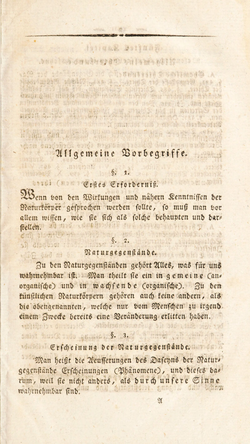 ?(ffgemeine SSorbegriffe, §. i. *• <£rpe$ (Erfordernis enn bon beit SBirfuntjen unb nahem ßenntniffen bet Sflaturförper cjefptocöen werben follte, fo mup man bot allem mtffen, rote fte pdj al$ folcbe behaupten unb bat? pellen. ’ ; ’ §. 2. ff ] 4 » - ’w J v . . J * * , ■ *• ^atutgegeitpanbe. 3u ben Cftaturgeaenpänben gehört OTe$, wa£ füt unS wahrnehmbar iff. SD?an ttyeilt fte ein ln 3 e m e i n e Can* otgantfdje) unb in wacbfenbe O^anifcbe). 3U beit fünftlidjen 0faturforpern geboten auch feine anbern, aW bie obengenannten, welche nut bom SÜlenfdjen $u irgend einem Qtvecfe bereite eine SSeranberung erlitten (mben. §«3. ■ - (Erfcbetnung ber %lat urgegenßanbe. EDfan fjeipt bie 2feufferungen beS £)afet)n£ ber 9?atur* gegcnftanbe (Erfdjeinungen Ctyfyanomene') / unbbiefed ba* rum/ weil fte nicht anber£/ al£ burc&unfere ©tnne wahrnehmbar finb. ' : % * t»