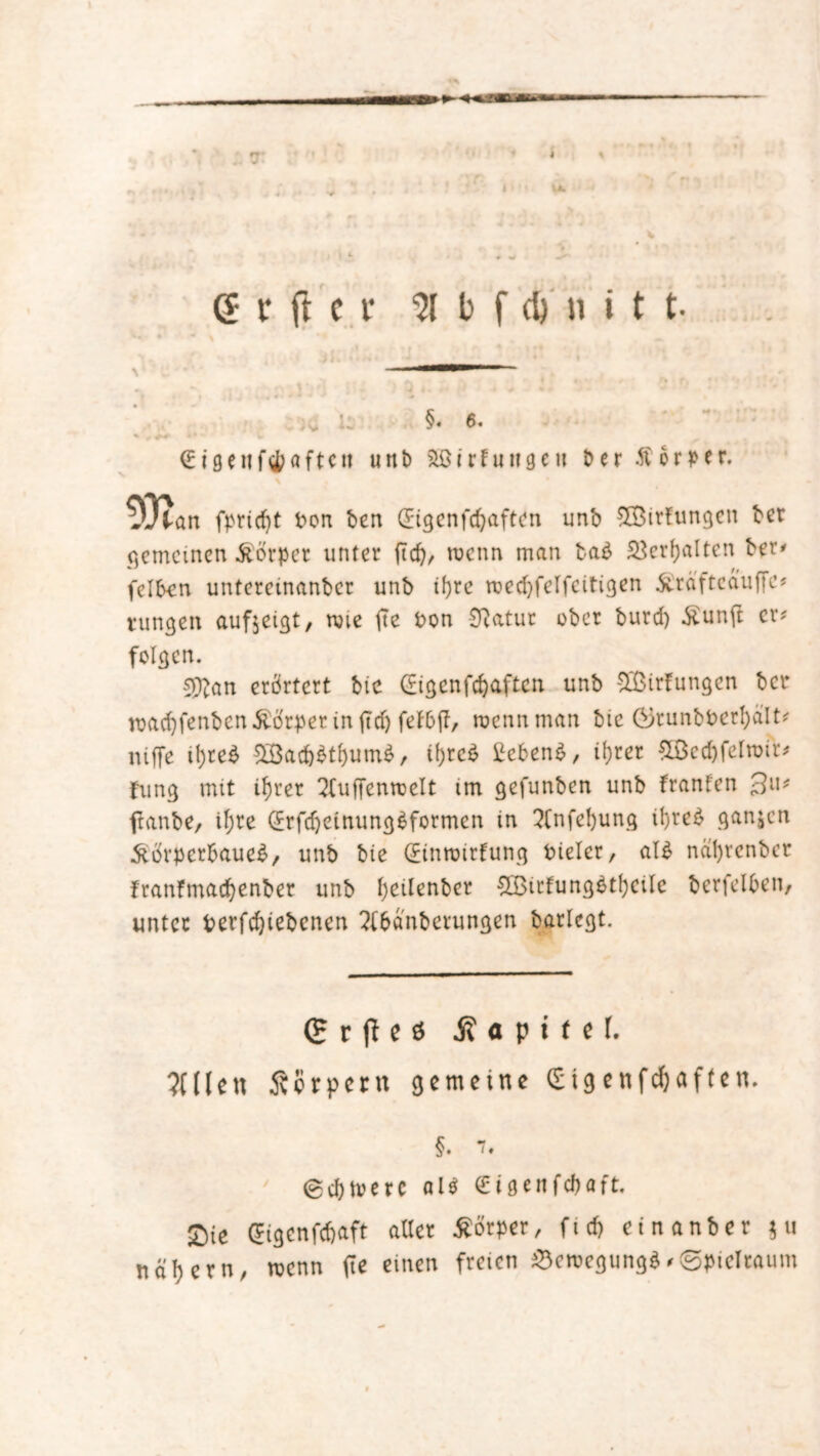 d v ft c r 3( b f d}n i t t- V immm - i’j'i • > ft *« •• <■* -»* * ;v U §. 6. * # ++■ •*' I» € ? 9 e n f 4) a f t c tt u tt t) 80 i r f u n g e u Der K 6 r p t r. 53?an fpridjt bon ben CEtgcnfcl^aftcn unb SOßirfungen bet gemeinen Körper unter ftd), roenn man baö Verhalten ber* feiten unteretnanbcr unb t|)re roedjfelfcitigen Kräfteauffc* tungen auf$eigt, rnie fte bon Statut ober burd) Kunft er; felgen. 5^an erörtert bic (Eigen febaften unb Ortungen bet roadjfenbcnKörper in ft d) fefbf?, wenn man bie Grunbbcrbält* niffe il)reö £öad)$tbum$, if)tc$ tetenö, ihrer &öcd)felTOir< fung mit ihrer 2fu|fenmelt tm gefunben unb franlen 3Uif franbe, ihre Qtrfdjetnungöformen in 2(nfel)ung ibreö ganzen Körperbaues, unb bie (Einroirfung bteler, als nät)renbcr franfmac^enber unb fjeilenber £ßtrfungötbcüc berfelten, unter berfdjiebcnen 2(bd'nberungen barlegt. (H r |f e ö jf « p t f e f. ?((len Körpern gemeine (Eigenfhaften. §. 7. <gcbteere oU €tgenfcbaft. Sie £igenfd)aft aller Körper, fid) einanber $u näbern, wenn fte einen freien Bewegung*#Spielraum