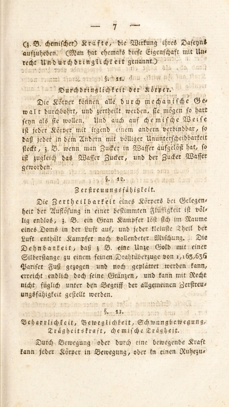 Q.8. c&emifc&eO Steifte, bie £Bitfung ifyvcö Safepn$ aufjuf)eben; (S!ftatt fyat efyemaB biefe (Jigenfchaft mit Un* rec&t Utibutcl)btingticf)f eit genannt.) ; / ;/* » i ». . • * «»*.,• U ; . _ I > J i &Hf i ■■•■.'■ t i :rn: . ;> . §. ’ n. *' - ; i;v ' ®urcf>£>11n9lid>feit ber Storger.' , • Y ■ * ' •' •'< r ‘ ) ' $Dte $Ütpct fbnhen alle burdj mecfrantfdje ©e* malt butd)bof)tf, unt) metben, jte mögen fo fjatt fepn alp fte motten. Unb auch auf cbemtfdje 2Beife iß jebet Söttet' tritt ttgenb einem anbetn berbinbbaj, fo baß jebet in bem 2inbern mit bblUgec Ununtetfcbeibbatfeit fhdt, j, $8.' menn man guefer in £Öaffet dufgetojf t)at, fo ift jugleidj ba£ £Baffer guefet, unb bet guefet Raffet geworben'. §. 12. 3 ctfh'euungtfäbiQUit. Sie 3 ettf) eilh atf eit eine# SÜtyetZ bet ©etegen* beit bet ^Cufbofung in einet beßimmten glüfftgfeit iß bol* Itg enbloS, $. 53. ein ©tan dampfet löß ftef> im Otaume eineckSomä in bet £uft auf, unb jebet fleinße £l)eil bet £uft enthalt dampfet nach boltenbetet Sfttfc&ung. ... Sie Sebnbatfett, baß $. 53. eitle Un*e ©olb mit einet ©ilbetßange $u einem feinen Stat)tü6ct$uge bon 1,163,636 tyavifet guß gezogen unb nod) geplattet metben fann, erreidjt enblitf) boef) feine &mn$en, unb fann mit 0tecfjt nicht füglich unter ben begriff bet allgemeinen getßteu* ungbfdhigfeit geteilt metben. Sy 13. 25ehavtlicbfeit, 25eweölid?feit, @cbmungbcmegun%f £rdgl)eit$ftaft, cpemif$e Trägheit. Sutch 53ewegung obet butcl) eine bemegenbe $taf£ fann jebet $otpet in 53ewegung, obet ln einen 0£ul;e$-u*
