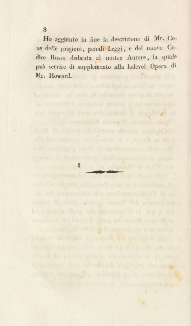 s Ho aggiunto in fine la descrizione di Mr. Go- xe delle prigioni, penali Leggi, e del nuovo Co- dice Russo dedicata al nostro Autore, la quale può servire di supplemento alla lodevol Opera di Mr. Howard. t