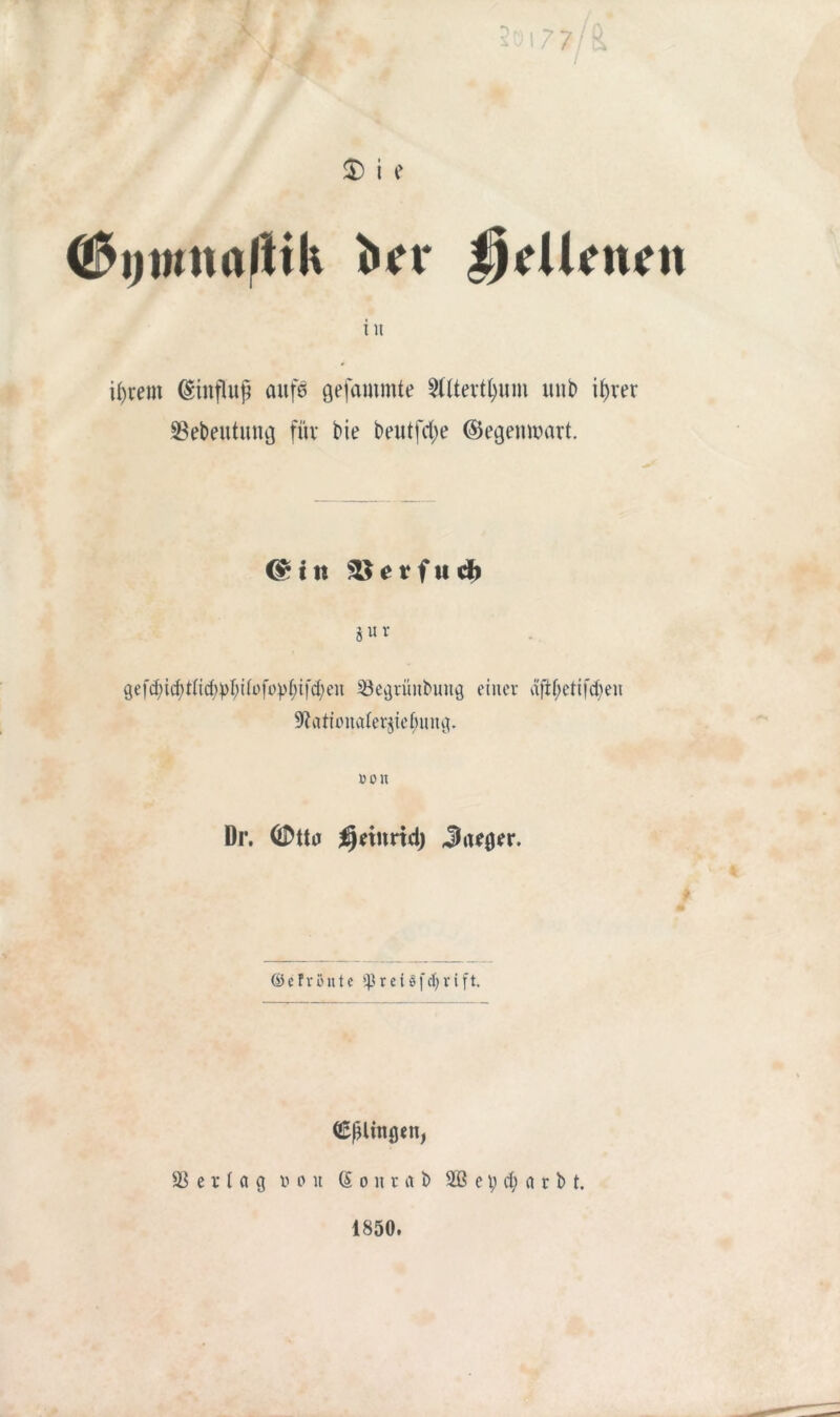 17 7/ & 5) i e (ßijmnaltik fcn* DrUrnrn ut U)rem Hinflug aitfe gefammte 8lltertljum unb i^rer SBebeutung für bie beutfd>e ©egenwart. <£tn SSevfud) jur 3efd;icf>t(td>pr;i(ofo^^ifd;en Söegrüitbung einer äfif;ettfd)en ^attonater^ebung. uon Dr. (ÜHta $*mrtd) Jaeger. © e F v ö it t e $)3 r e i § fcl; r i ft. ^fUingen, Vertag x-> 0 u (5 011 r a b 2ß e 9 d; a r b t. 1850.