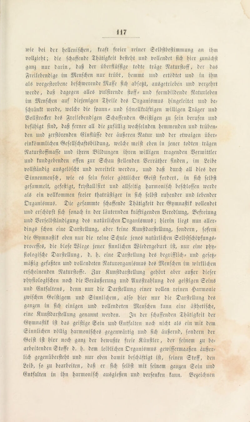 tote bet bei fedeitifcfcn, traft freier reiner ©elbffbeffimntung an ifm rodgieft; bie fd;affcnbc Jfätigfeit beffeft unb rodenbet fiel) fiel gunäcfjt gang nur barin, baff bei* überflüfffge tobte träge 9?aturftoff, bei* bas ftrcilcbcnbige im -äftenfcfeit nur trübt, ffentmt unb ertöbtet unb in ifm al^ rorgefforbene bcfdftoerenbe ©taffe ftef abjejjt, auggetricben unb rergefrt toerbe, baff bagegcit aUeö bulftreube ftoff = unb forntbilbeitbe ©aturleben int ©ienfefen auf biejcnigeit Sfcile beg Drganigmug fingeleitct unb be# fcfraitft toerbe, toelcfc bie fpann - unb fefnedfräftigen toidtgeit Präger unb ©odffrccfcr beg greilebenbigeit ©cfaffenbeit ©eiffigcit 51t fein berufen unb befafigt ffitb, baff ferner ad bie gufädig trecffelnben ffemmenbeit unb trüben« beu unb gerfföreitbeit (Eiitflüffe bei* äußeren 9?atur unb ber ettoaigen über« einfömntlicfen ©efedfcfaftgbilbuitg, irelcfe nteift eben in jener tobten trägen ÜNaturffoffmaffe unb ifren ©Übungen ifreit toidigen tragenben ©ermittlet* unb funbgebenben offen gur ©cfau fieüenben ©errätfer ffitben, im Seite rodffäitbig auggelöfcft unb vereitelt toerbeit, unb baff buref ad bieg ber ©innenmenfef, toie eg feilt freier göttiiefer ©eiff forbert, in ft cf felbft gefammett, gcfeftfgt, frfffadifirt unb adfeitig farmonifcf befcfloffcit toerbe a(g ein rodfontmen freier tfatrüftiger in fidf felbft rufenber unb tebenber Drgautgntug. £>ie gefammtc fefaffenbe Jfätigfeit ber ©fntitaffif oodenbet unb erfeföpft fiel; foitacf in ber täuternben fräftigeitben ©crcbluitg, Befreiung unb ©erfelbffättbigung beg natürlichen Drganigntug; fierin liegt nun aller« biitgg fcfon eine 2)arffcdung, aber feilte Äunftbarfieduitg, fonbern, fofent bie ©fmnaftif eben nur bie reine ©cf ule jeiteg natürlich eit ©elbfffcföbfmtgg« Vroccffcg, bie blofe Siege jener fiititlicfeit Siebergeburt ift, nur eine pfi;« ftologifcfe «Darffettung, b. f. eine «Tarffedung beg begrifflich« unb gefeit« muffig gefaxten unb rodenbeten ©aturorganigmug beg ©tenfefen int loirflicfen erfcfctitenbeit ©aturffoffe. 3ur Äunftbarfiedung gefört aber auf;er biefer VfVfiologifhcit itocf bie ©eräuffentng unb Stgffraflung beg geiffigeit ©eiitg unb (Entfalteng, beim nur bie 2)arfiedung einer rollen reinen Harmonie 5toifcfeit ©eifiigent unb ©iitnlicfent, alfo fier nur bie SDarffeduitg beg ganzen in ftef einigen unb rodenbeten ©ienfefen famt eine äftfetifefe, eine Äunffbarffeüung genannt toerbeit. 3» ber fcfaffenbeit Sfätigfeit ber ©fntnaffif ift bag geiftige ©ein unb (Entfalten itocf nieft a(g ein mit bem ©innlicfeit rollig f armonifcf eg gegentoärtig unb ftef äufferitb, fonbern bei* ©eiff iff fier itocf gang ber beirufde freie Äünffler, ber feinem gu be« arbeitenbcit ©toffe b. f. beut leiblicfeit Drganigittug getoiffermaaffeit äuffer« lief gegenüberffeft unb nur eben bantit befefäftigt ift, feinen ©toff, beit Selb, fo 51t bearbeiten, baff er ffd; felbft mit feinem gangen ©ein unb (Entfalten in iftt farmoiüfcf auggieffen unb rerfenfeit famt. ©egeiefnen