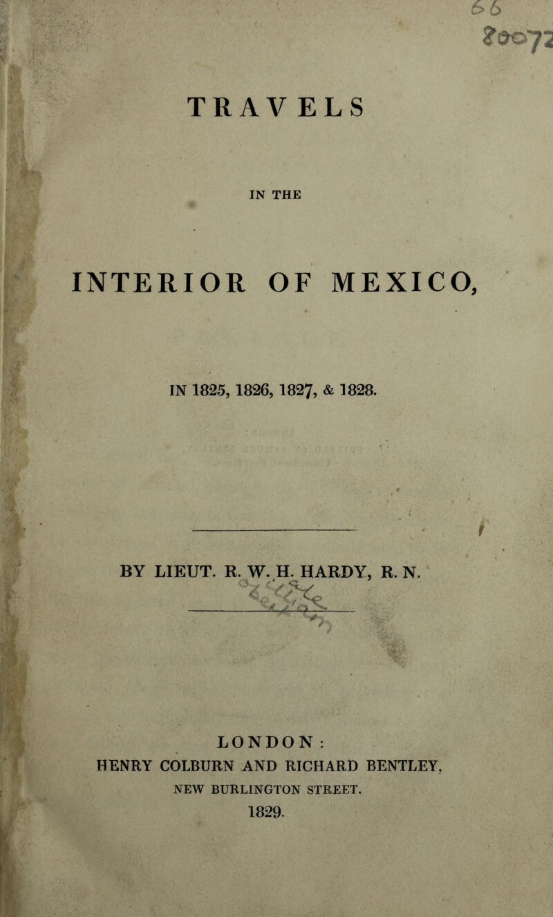 66 TRAVELS IN THE INTERIOR OF MEXICO, IN 1825, 1826, 1827, & 1828. BY LIEUT. R. W. H. HARDY, R. N. m, LONDON: HENRY COLBURN AND RICHARD BENTLEY. NEW BURLINGTON STREET. 1829.