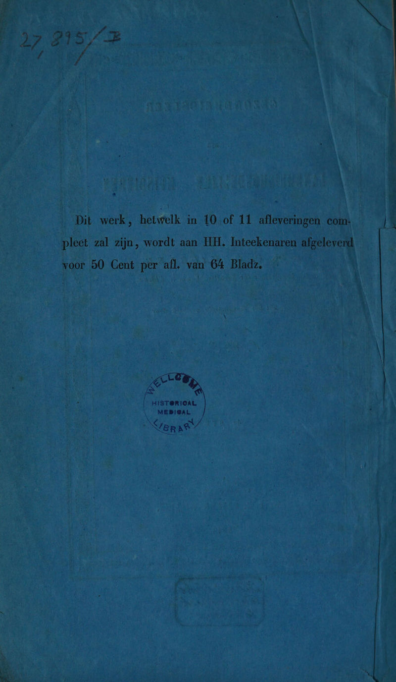 Dit werk, hetwelk in 10 of 11 afleveringen com: pleet zal zijn, wordt aan HH. Inteekenaren afgeleverd voor 50 Cent per afl, van 64 Bladz. | HIST@RICAL _ MEPIGAL Yepat