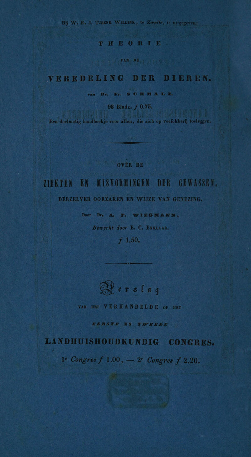 Bij W. E. 5, TJEENK WILLINK, te Zwolle, is uitgegeven: THEORIE - $ VAN DE : | ; | | | eo ; VEREDELING DER DIEREN. van Dr. Er. SCHMAL Z. | | a { 98 Bladı. f 0.75. DENN 4 Een doelmatig handboekje voor allen, die zich op veelokkerij toeleggen. OVER on | IIRKTEN EN MISVORMINGEN DER GEWASSEN, u DERZELVER OORZAKEN EN WIJZE VAN GENEZING, Door Ds A F. WIEGMANN, Bewerkt door E. CG, ENKLAAE, f 1.50. al ersiag VAN. HET BEL: OP he EERSTE EN TWEEDE LANDHUISHOUDKUNDIG CONGRES. Cd coral O0 bed En