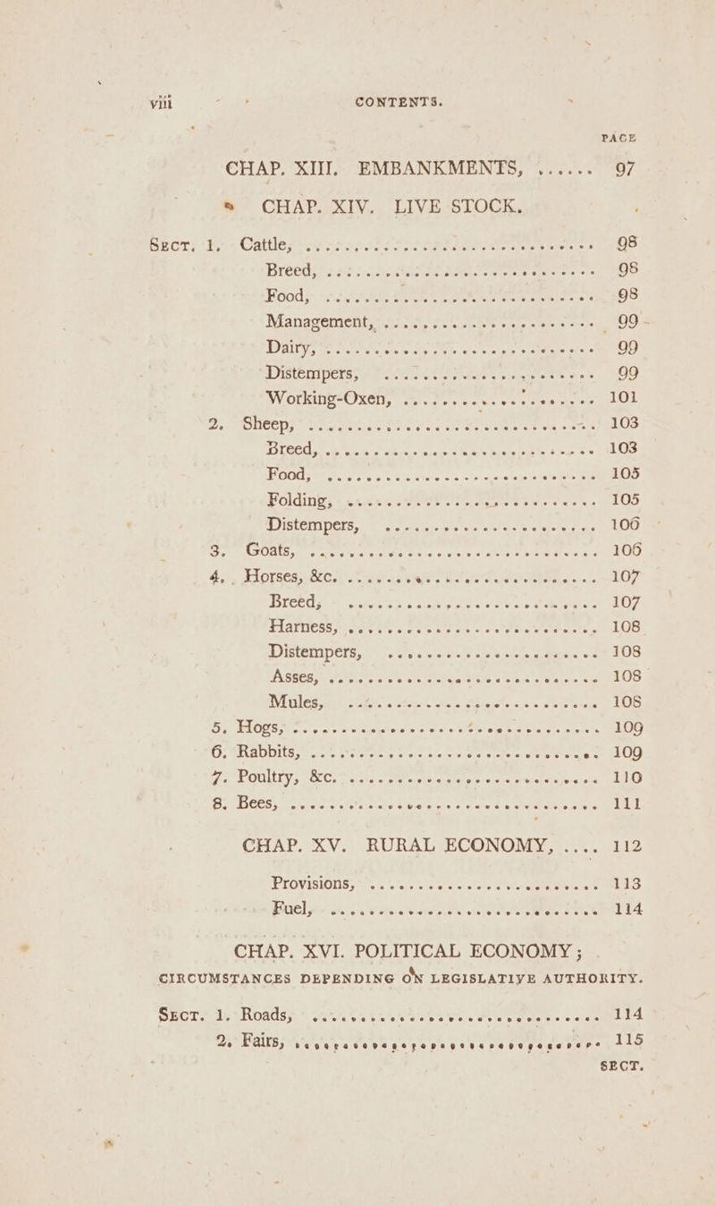 vilt “oe CONTENTS. PACE CHAP. XIII. EMBANKMENTS, ...... 07 ® CHAP. XIV. LIVE STOCK. DECT: he «Cater ens ess Oo. hele Nate ee eee 98 Breed es orc RARE RAR STs iy gee 98 OO ie Gas Mer. are ne gel. 98 Management, 02a, occ 5 eee eee ee — 99 - Daly, ees By as as AM Ry 2 fee OD) DIBLSIIVORS 5 hth, aoe sate pees oe ete ses Working-Oxen, 2... 205. sips yPar ate AE 2: teens seater eee pie Ske Git Be. Li eaiie) PICS sb ere eck ne aus sees nick Biihe 4 as 103 TOMSON 5 sy oo cites oie > laren loge REE EE 105 Foldings +.1.ssseUeet ita. eS ene eee 105 A ISLCIODETS cg ate lot sett a sige arc 106 Soe CUBS tn ker eich Sein god ee aT ea a a 106 4,., Horses; 08. Sahay we Carr ss eee 107 DIOlG SH ee, Sah the oor eae 107 FAatnese hs Paes rete ate cr een einen tes 108 DDISLEINIDETS ak av «wo ore Cues okies SURE 108 Asses, LL ee oe ae seed ees ae 108 DVI RES ie CSO. ote ee An uten wa pee wo 108 Ad be Oa oR ag Ae arg apr PPR Siete eteget oa te 109 Or GRADS ce Licetete as eter tele cee stare att me vas LEG Wes POULLEY 5 OCCre w\tta, one et ecgincal etatste wares escetet tereietd 110 VR adore Pepe aa MP OE Seg rot eth «Se te 111 CHAP. XV. RURAL ECONOMY, .... 112 Provisions, LIE wie BRS g Cocke Sawer hee Peo rene 114 CHAP. XVI. POLITICAL ECONOMY ; CIRCUMSTANCES DEPENDING oN LEGISLATIVE AUTHORITY. SECT. its Roads, e@aoccpovruneeoevooePeeeee oe eeooceae 114 2. Fairs, PEHERPAHSHSCROFeRPeHeeaPasegage rer” 115 SECT.