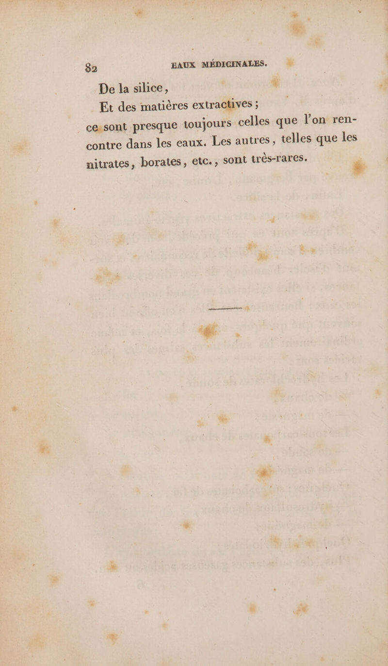De la silice, h:: Et des matières extractives ; _ cesont presque toujours celles que l’on ren- contre dans les eaux. Les autres, telles que les uitrates, borates, etc., sont très-rares. é