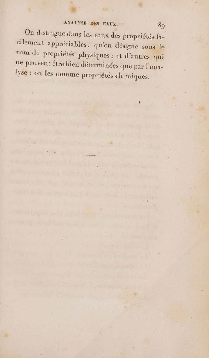 k ANALYSE DES EAUX. 89 On distingue dans les eaux des propriétés fa- cilement appréciables , qu'on désigne sous le nom de propriétés physiques ; et d’autres qui ne peuvent être bien déterminées que par l’ana- 1yse : on les nomme propriétés chimiques.
