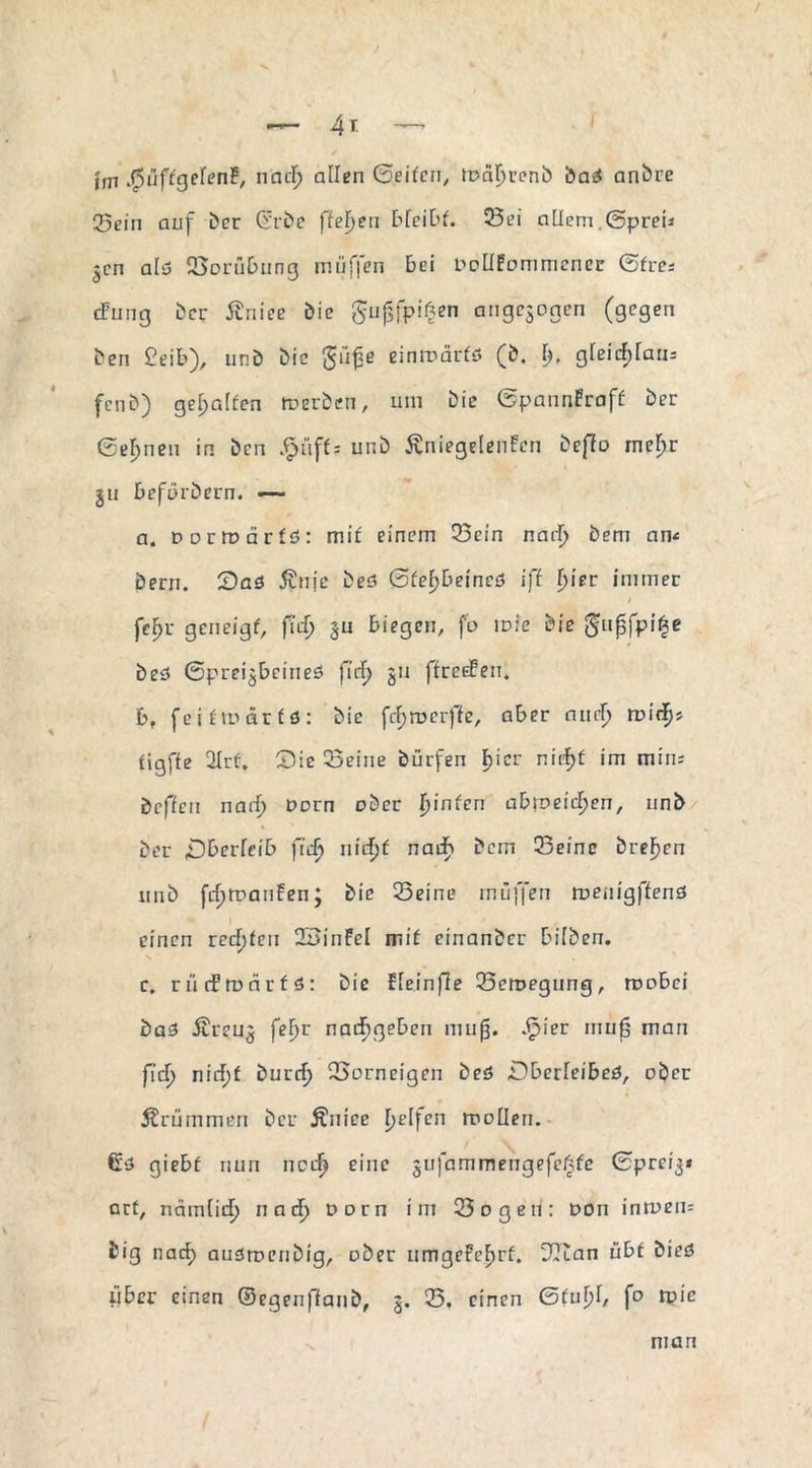 / — 4t — im .ßüffgelenf, nncl? allen Seifen, todljrenb bad anbre 25ein auf Der Gürbe flehen bfeibf. 23ei allem .(Spreu ^cn ald Sorübung muffen bei DoUfommcner ©fre; cFung ber Äniee bie gujSfpiften angejogen (gegen ben £eib), unb bie einroärfd (b. b. gleirf;faiu fenb) geholfen rnerben, um bie ©pannPraff ber Seinen in ben .fjiiffs unb ÄniegelenPen bejlo me^r ju befurbern. -~ a, Dorroärfd: mif einem Sein nari^ bem am bern. Oad 5wnje bed ©fel)beined iß f>ier immer i fef>r geneigf, fid) $u biegen, fo loie bie (fupfpi^e bed ©prei^beined ficf> ju ffreefeu. b, feiftoärfd: bie ftfjroerffe, aber and) roiri^s figffe ÜIrf. Sie Seine bürfen I>icr niim min; beffeu nad) Dorn ober Ijinten ab\veid)en, unb ber Oberleib ßd) nid)t nad) bem Seine breljen unb fcf)tt>anfen; bie Seine muffen roemgffend einen rechten 23infel mif einander bilben. c, riicfroarfd: bie fleinjle Seroegung, roobei bad jtreu^ fel>r naif)gebcn mujj. £ier muf man ßd) nirf;f burcf) Sorneigen bed Oberfeibed, ober krümmen ber Änice Reifen roolien. Cd giebf nun ned? eine jufammengefefjfe ©prei3» arf, ncimlid) nad) Dorn im Sogen: oon inroeiu big natf) audroenbig, ober umgefefmf. Ulian übt bied fiber einen ©egenffanb, 3. S. einen ©fufjl, fo wie man