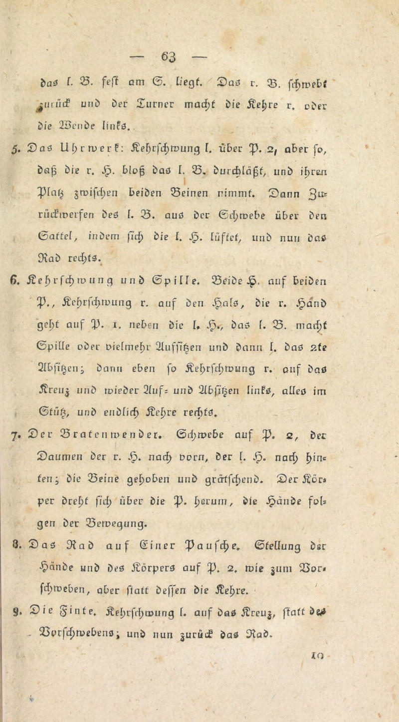 63 Dad f. S. feff am ß. Fiegf. Sad r. 53. fi^mebf jmtiif uni) Der Xurncr madjt Die ÄeFjre r. aDer Die 2BcnDe Iinfd. 5. Soö Lifjrruerf: Äef)rfif)rDung F. über 2f). 2t aber fo, Dajs Die r. Sp. blojjj Dad I. 23. Durchlauf, unD ihren 3roifif>en beiDen Seinen nimmf. Sann 3^ rüifmerfen Ded f. S. aud Der ßtf>roebe über Den ©affet, in Dem fid> Die I. Sp. lüftet, unD nun Dad 3\aD recfyfs. 6. Äe F> r fd^ ro u n g unD ©pilTe. SeiDe .£>, auf beiDen f)., Äcf)rfii;tuung r. auf Den JpnFd, Die r. .PianD geF)f auf !p. 1. neben Die I« Jp., Dad f. S. maif)f ßpiFIe oDpr DicFmehr 2Fuffi§en unD Dann I. Dad pAe Slbfifjeni Dann eben fo ÄeF>rfcF)roung r. auf Dad ftreuj unD mieDer 2luf= und 2lbfit?en Iinfd, aFFcd im ßfüft, unD enDFirf» ÄcFjrc rerbfd. 7. Ser 23raüenti>enber. ©el;rpcbe auf 2, Der Säumen Der r. Sp. nacF> Dorn, Der F. 33. naef) F)in« ten j Die Seine gehoben unD grätfrfjenD. Server* per DreF)f firf) über Die !p. Fjerum, Die JpänDe fo[s gen Der Setuegung. 8. Sad 9? a D auf ßiner Tßaufif>e. ßfeFIung Der £cinbe unD Ded Äorperd auf 2. wie jum Sor« fetyroeben, aber ftaff Deffen Die Äefpre. g. Sie §infe. Äeljrfrfjtpung F. auf Dad Äreuj, ftatt D&* . Sarjiijmebenoi unD nun jurüif Dad 9?aD. xo
