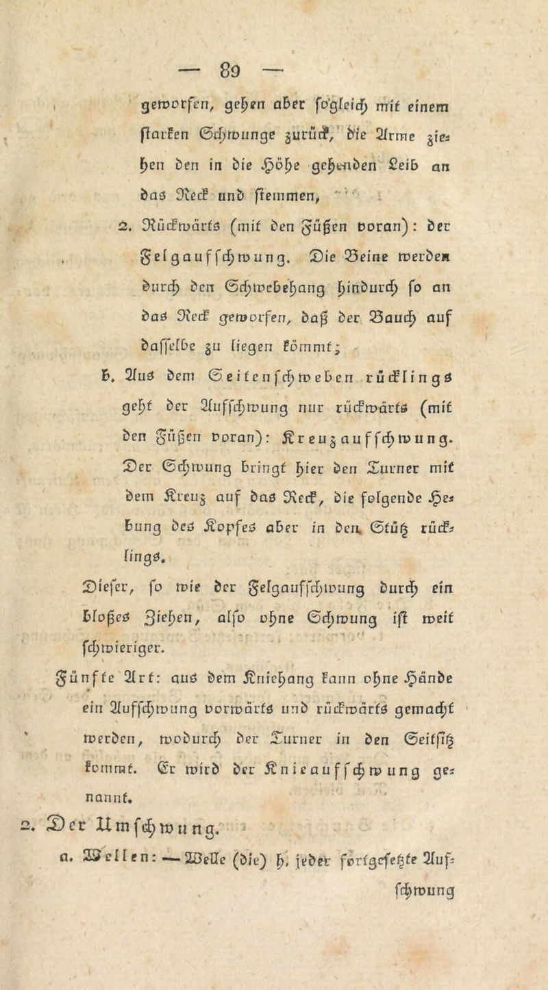 So geworfen, gelten aBer fo’gfeitJj mif einem flarFen ©cfywnnge gurüdP, bie 2/rme gies f)en ben in bie Qofye gc^enben £eiB an bas OiecB unb fleinmen, 2. Dlüifwärfs (mif ben $u0en ooran) : ber gd gauffcf>rr>ung. Sie 33eine werbe« burcf) bcn 0rf)WcBelE)ang ^inburd^ fo an baS iKetf geworfen, ba£ ber 23aud^ auf bafjeiBe gu liegen Pornmf; B. 2iuS bem ©eifcnfcF)WeBen rüiflingö geF>f ber Sluffiffwung nur rücfwärfß (mif ben gmßen roran): Äreugauffrfjmung. Ser ©rfjmung Bringt F>ier ben Surner mif bem Äreug auf baö S^eif, bie fo[gcnbe Jpe* Bung bcö ÄopfeS aBer in bcn, ©füfj rütf? lingS, Siefer, fo wie ber 0crgauffcf>it>ung burd^ ein Blofseö 3iebettf alfo ofjne ©df>wung ifl weif fcfjwieriger. » fünfte 2lrf: aus bem joriieFjang Faun o^ne Jpänbe ein 2iuffcF)wi!ng oorwärfs unb rüifwärfs gemacht Werben, woburdf) ber Sumer in ben 0eif|7£ Fomraf. ßr wirb ber 5£nieauffd)wung ges nannf. 2, 2)er Hmf<i;nning. a. 2^ cli en: — 20pQ[c (öit>) B, jeber ferfgefefsfe 2Iuf; frfywung