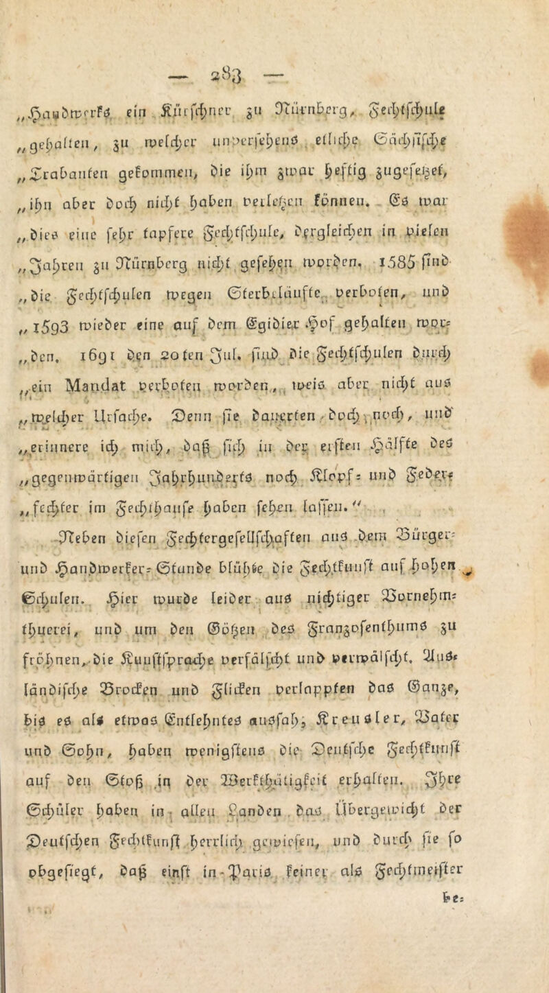 „JptfMÖrpcrFi?, eijy .Äprj$>ncc gu Düirnberg, geti;f)'tf;ule QefyaHeu, gu welker unnerfeljcnS eÜu^e ©cui)|7[ef;e „£rabanfen geEornmen, Die il)in gwpr feeffig gugt-fe^ef, ft jfjq aber Doch nidjt f>aben bedc/wn Fönneu. @ö war „Die* eine fej>r tapfere ged)ffd;ufo Dergleichen in bieUn „ 2>a£>rei1 gn Nürnberg nidjt gefefjen worDen, I.58S [ini> „Die gcrf)f faulen wegen Gferbdauftc berhoten, unD „ 1593 tnieDer eine auf Dem ©giDier *vpof gehalten rupif „Den. 1691 Den sotenfj'd» fdu) Die gjeddfdjulen D.ard) „ein Mandat pec.bbten morDen, uwis aber nid)f aus 1 ' i >f 1 • 11 ' . „ rDeliin’t Urfad>e. Senn j7e Dauerten ■ Dud; ynccf), unD „erinnere id> niiil), Dop fiel) in Der ei|ien -£alfie Des „gegenwärtigen nDcf) $Iopf: unD SeD^tf „fcd>fer im Jechifwiife f>abcn fcf)en Eafjeii. ddteben Diefen Jerhtcrgcfeüfcp.aften and Dem <3ürger= unD J^an.DwerFer;; ßtunDe bfüf)6e Die fsed)tfun’t au) ba^en ^ ©raufen. Jpier tnurDe leiDer aus nichtiger 23arneI)Ui: tpuerei, unD um Den ©open Des §rangofenfF)umö gu • J> • * frcl)nen. Die 5£uuff|pradw Derfälfcbt unD k?«irx>difr£>t. ^InS* länDifcpe 33rocEen unD ^liefen bcrlappfen Daö ©ange, bis es als etwas ©ntfefmtes ausfaf), Äreuöler, diäter unD ©ofw, |)abeu ropnigfte 11 ö Die Sent|rf)c §erf)fFun)f auf Den Gtop .in Der 2Berf^uügfeit erpüften. ©rf)üler fjaberj in adeu f.anDen Das Übergewicht Der Seutfd)en jfedhtfunft herrlich gewiefen, unD Durch jie )o pbgefiegt, Dap einft in-^gris feiner als §ccf)fumffcr bes