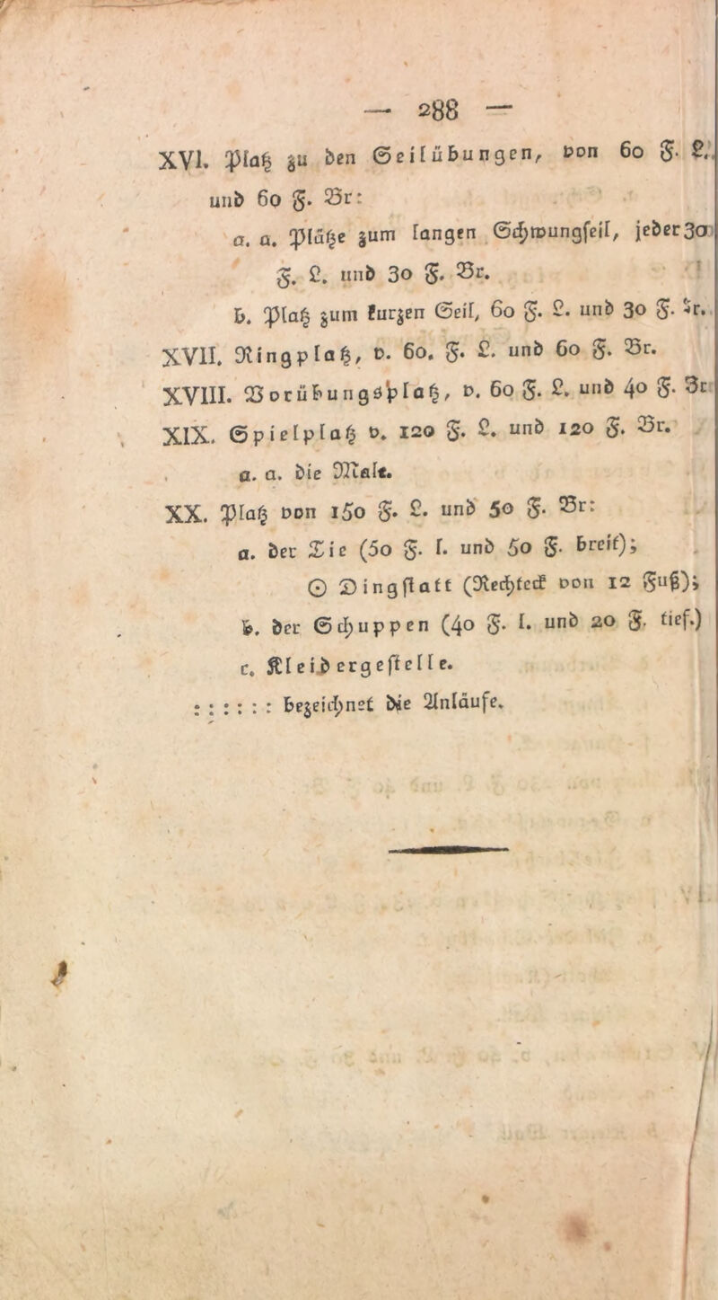 — 288 — XVI. $u &cn ©eHubungen, 1,00 ^o 5- &. unb 6o g. Sr: a. a. q}Ia|e jurn Tangen 6rf;tuungfeir, ieber3o g. 2. unb 3o g. Sr. b. y>[af3 juni fur$en (Seil, 6o g. 2. unb 3o 5- <r. XVII. 3iing p la d. 6o. g. 2. unb 6o g. Sr. XVIII. 03 oriibu ngö'pla^ *>. 6° 5* & unö 4° 5* XIX. 6pielpla£ t>. 120 g. 2. unb 120 g. Sr. a. a. bie DTißlt. XX. yia% Don i5o g. 2. unb 50 g. Sr: a. ber Zic (5o g. f. unb 5o g. &rcif); G 2) ingflaft (3verf)fccf dou 12 guf); b. bcr Schuppen (40 g. I. unb 20 g. tief.) c. Älei.b erg eff eile. :::::: be§enl)net bie Slnldufe. ✓ i