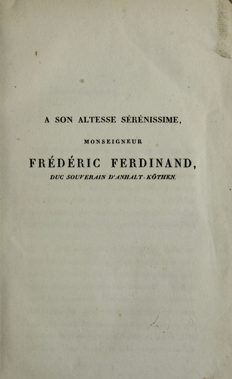 \ \ A SON ALTESSE SÉRÉNISSIME, MONSEIGNEUR FRÉDÉRIC FERDINAND, DUC SOUVERAIN DANHALT KÖTHEN