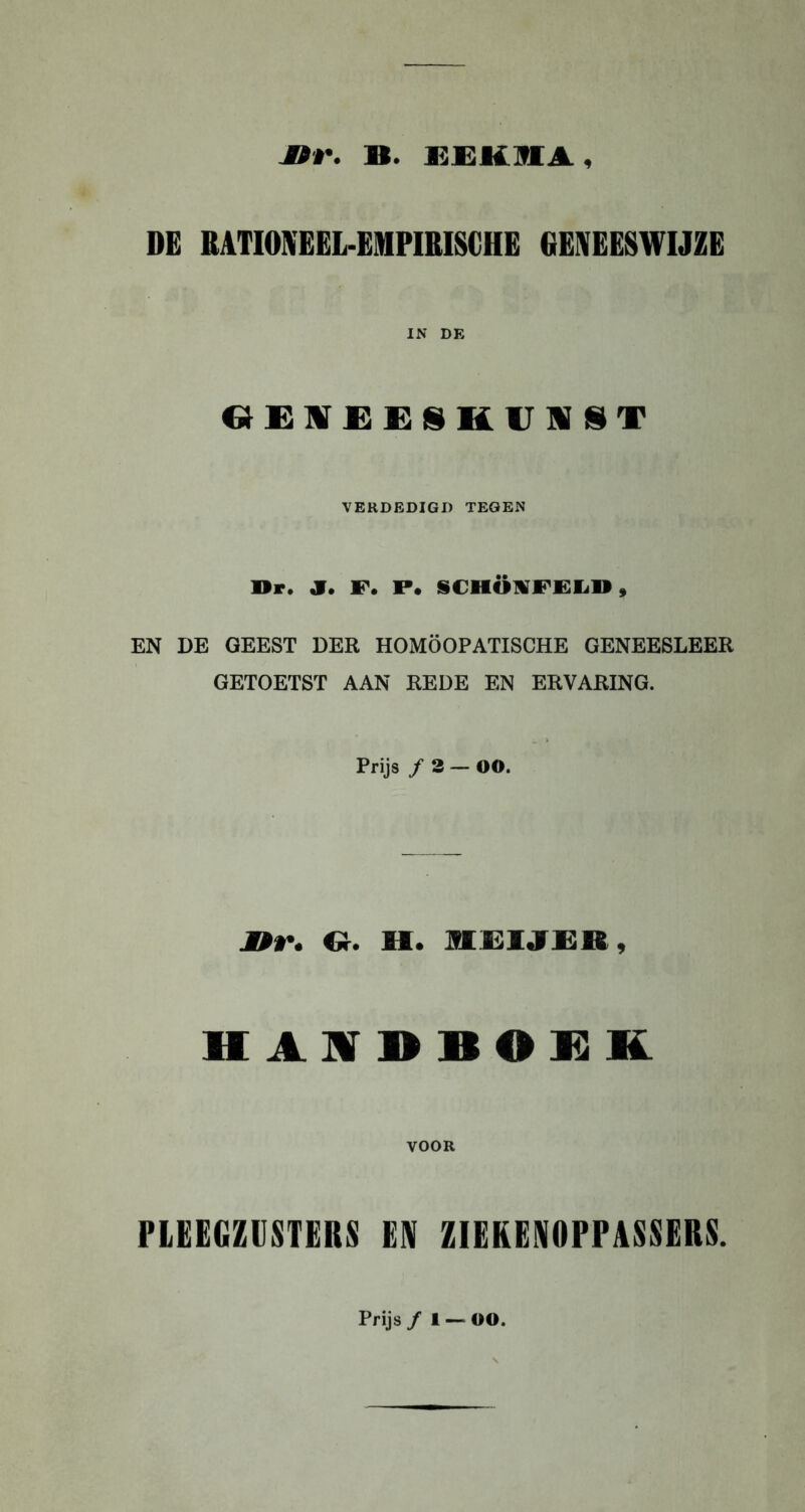 DE RATIONEEL-EMPIRISCHË GENEESWIJZE IN DE «£W£E§KVIIT VERDEDIGD TEGEN Dr. JT. F* P. SCHÖ1FELD, EN DE GEEST DER HOMÖOPATISCHE GENEESLEER GETOETST AAN REDE EN ERVARING. Prijs ƒ 3 — OO. nr. O. U. MEIJER, HAUDBOEK VOOR PLEEGZUSTERS EN ZIEKENOPPASSERS.