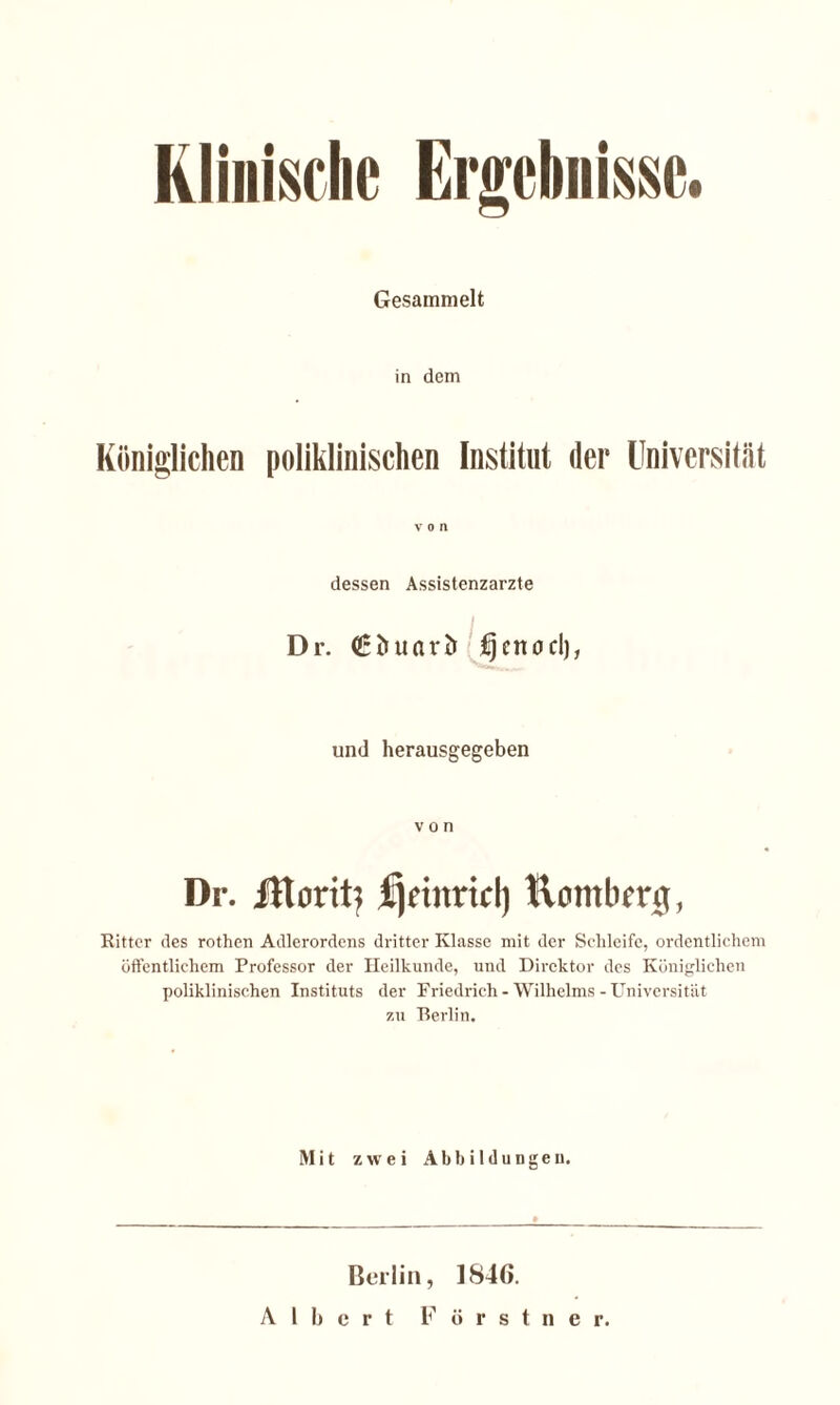 Klinische Ergebnisse. Gesammelt in dem von dessen Assistenzärzte Dr. Ouarit i und herausgegeben von Dr. Jttorit? üjnnricl) Homberg, Ritter des rothen Adlerordens dritter Klasse mit der Schleife, ordentlichem öffentlichem Professor der Heilkunde, und Direktor des Königlichen poliklinischen Instituts der Friedrich - Wilhelms - Universität 7.11 Berlin. Mit zwei Abbildungen. Berlin, 1846.