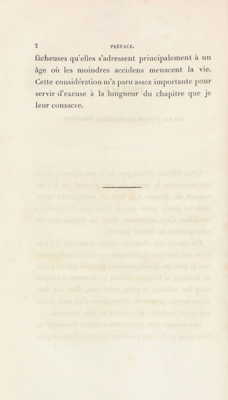 factieuses qu’elles s’adressent principalement à un âge où les moindres accidens menacent la vie. Cetle considérai ion m’a paru assez importante pour servir d’excuse à la longueur du chapitre que je leur consacre.