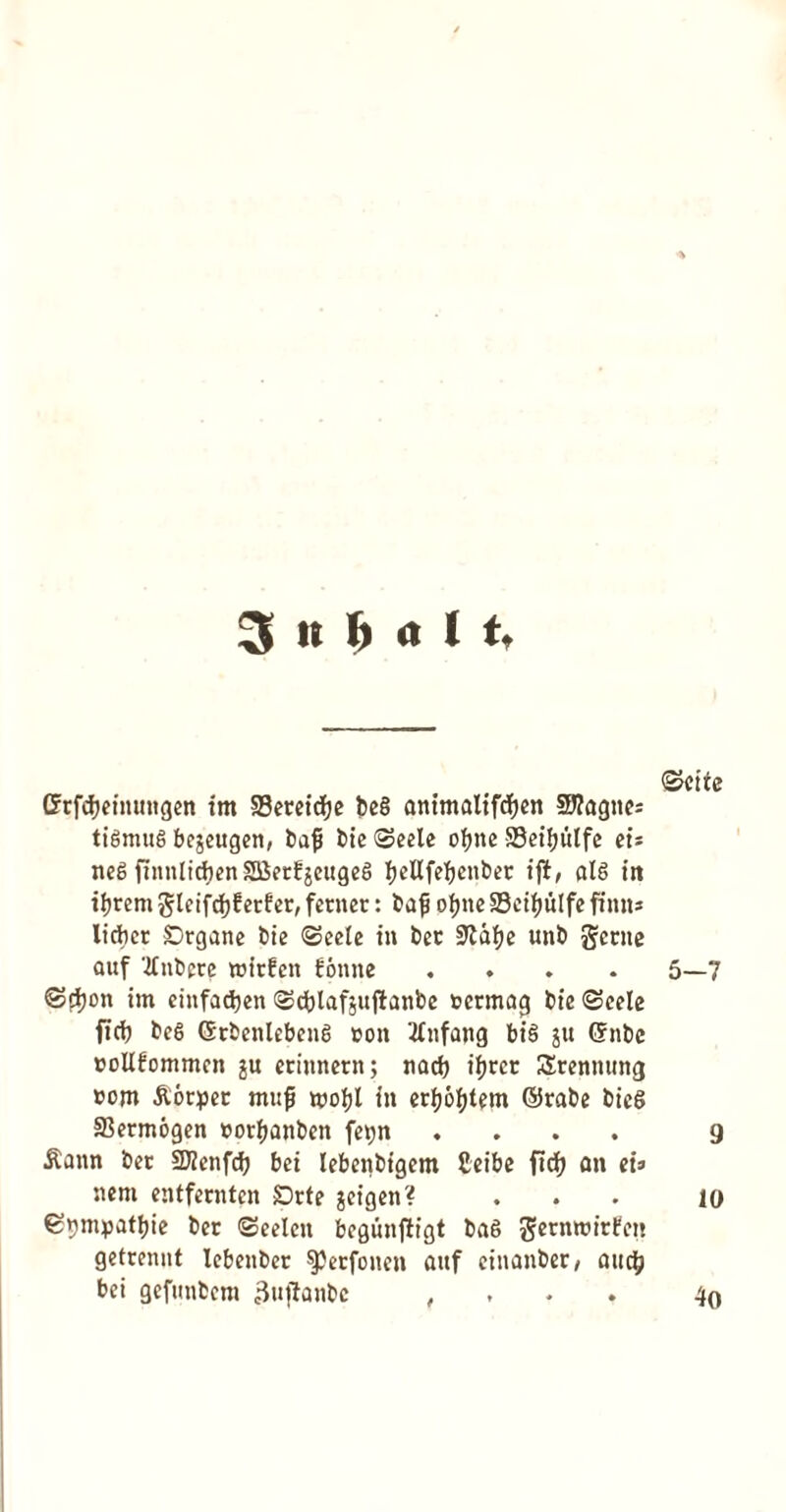 3 it M 11, ©cite ©tfdjeiitungen tm SBecctdfjc be§ onimolifdjen §S?agne= tigmug bejeugen, bafs bie ©eele ofjne SBeifjulfe et* ncS (Tmtlicfjen SBerfjcugcS IjeUfefyenber ifi, al6 in ifjrem gleifd)6erfer, fetner: bafj ofjnc 23cif)ulfe film* licber SDrgane bie ©eele in bet SUtafje unb getne auf TInbete teitfen fonne .... 5—7 ©pi)on im einfadjen ©djlafjujlanbe ccrrnag bie ©eele fid) bc§ ©rbenlebeng con tfnfajig big ju Gnbe coUfommen $u ecinnern; nod) ifjccc Srennung com ftotper muf tcofjl in crljofjtem ©robe bie6 23ermogen corfjanben fepn .... 9 ■&onn bee 2J?enfd) bei lebenbigem Ceibe fidf) on ei» nem entfeenten Drte jcigen? ... 10 ©cm:patt)ie bet ©eelen begunfiigt ba§ 5crntt,lc^** getrennt lebenbet spetfonen onf einonbet/ and) bei gefunbem 3uftonbc , 4o