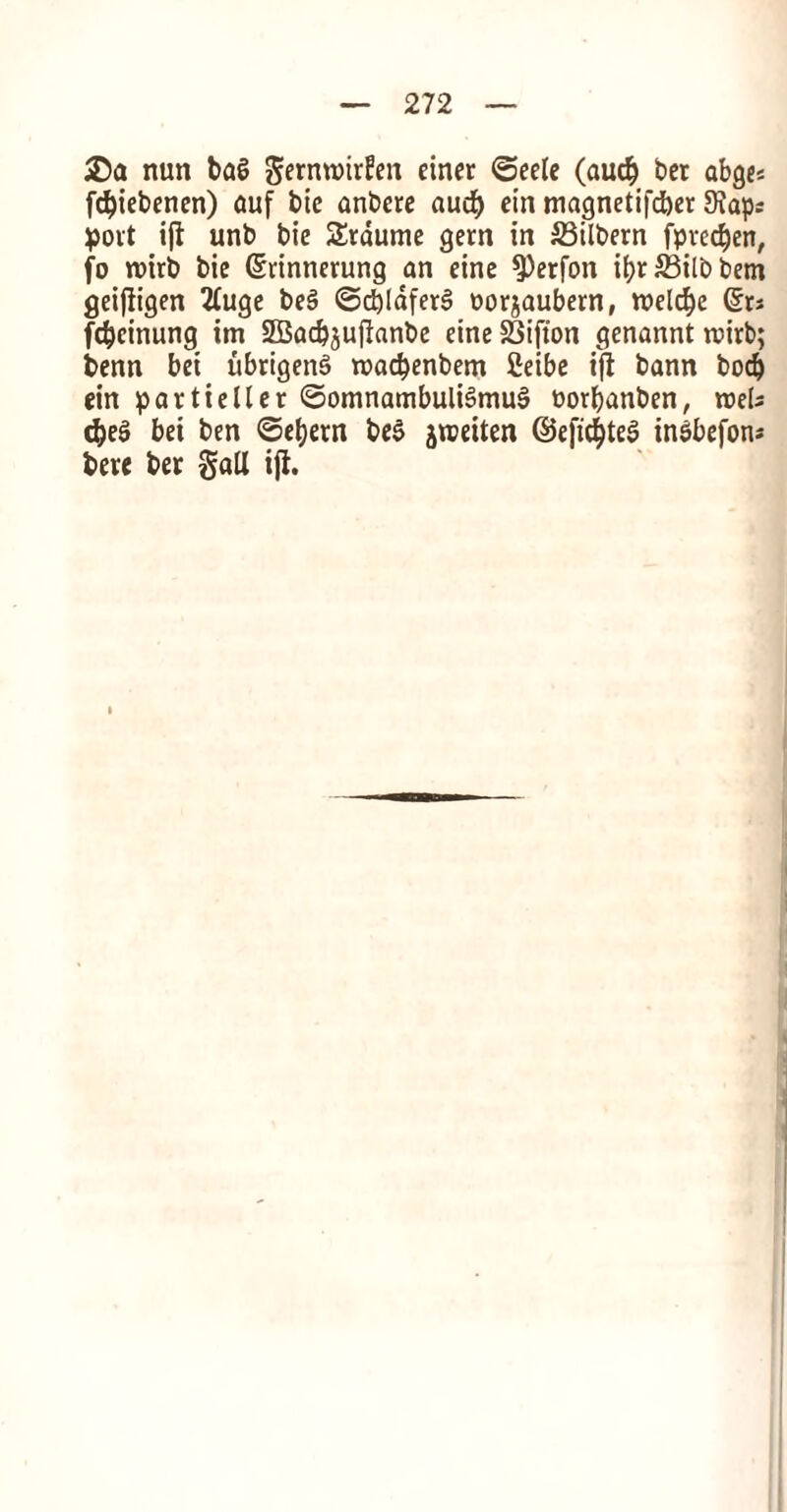 35a nun bag gernreirfen einer ©eele (aucf) bet abges fdpiebenen) auf bie anbere aud) ein magnetifcber 3eaps port ijt unb bie Srdume gem in S3ilbern fpved)en, fo reirb bie ©rinnerung an eine $})erfon i^r S3ilb bem geifiigen 2tuge beg ©cfylaferg uorjaubern, reeld)e ©ts fdjcinung im SSBac&jujianbe eine S3ifton genannt reirb; benn bet ubrigeng rea<$enbem 2eibe ijl bann bod) ein par tie Her ©omnambuligmug oorbanben, reels (&eg bet ben ©efjetn beg jreeiten ©efid^teg tngbefon* bete bet gall iji.