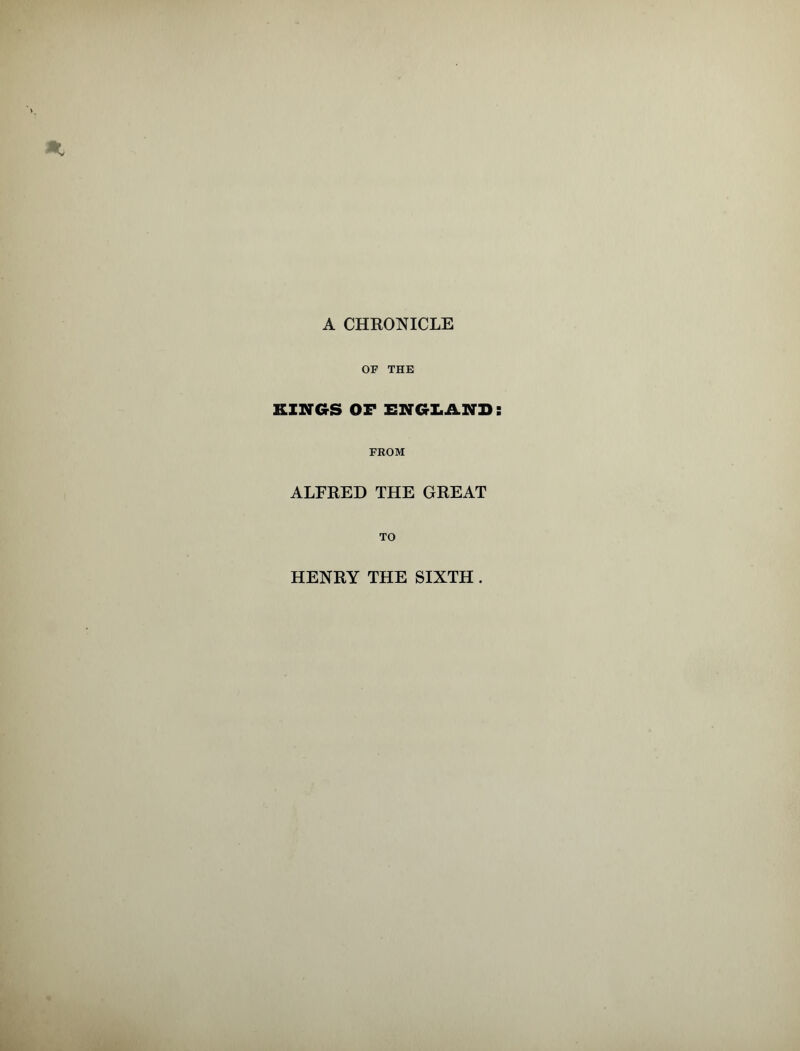 OF THE KINGS OF ENGLAND FROM ALFRED THE GREAT TO HENRY THE SIXTH .