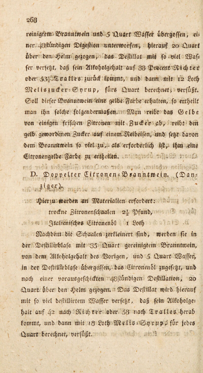 retnf^fem^ ^vanti^mefn «nb-5'Quörf ^äffet ubevgeffm, eh mv- £)i9ef!ion tinfermorfen-, ^ierouf 20 O-Uorf 6ber bmA^elm igezogen, baö mit SSBafs fer t)er|e^t, bflg fein 2(Ifo^otge5art öuf 38 ?>i5öcertt'9l:l c^tet? ober ^uröcf ^m;mt, unb bann mit 12 SD?enöi^u(fcr;0^rup, furö Quart berec^net> berfu^t* 0oll btefer S^r-anntmei-rt ^einc g^lbe ^arbe er^alfen, fo ert^^ilt man t^n folcfje fotgenberniafen/. 5Ütan reibt baö ©elbe bon einigen frifc^en Bitroben mit • 3 w cf e r ab, reibt • ben gelb geworbenen Bwefer auf einem-Steibelfen^ iinb fe^t bapon bem S&ranmweln fo olel olö crforberlie^ lfl>^ Citronengelbe garbe ju ertbeilen» - f ' • D. ^J)o.ppelfer (JItronens5ö?anhfn)ein* I - > 5 i g C4:1, fOine (ir)an t^ierju werben 4rt Sl^ateriaÜen erforberf; j troefne Bitronenfebaalen 2| ^^funb, ■i 3tcilienlfcbe^ €ttronenbl i 92acbb‘em bie 0cf)aaten ^erfleinert pnb, werben fit In ber S^ef^iüirblafe mit ‘35 Quart gereinigtem 23rannfmeln, üon bem 2flfobolgcbaIt beß S^orlgen, unb 5 Quart SSaffer^ In ber ©ejtilllrblafe ubergoffem-ba^ ^ifronenol jugefe^t, unb nach einer ooraußgefebieften 43|?unbigen IDefliüation, 20 Quart fiber ben ^^elm gezogen» • ®aß 2)eflillat wirb bitrauf mit fo Diel befllllirtem 5ffiaffer berfe|t, baf fein ^nfobclge^ halt auf 42 nach 911 ebt'er 'ober 58 nach ^^^ralteß- berab fommt, unb bann mit 18 £ofb 9^elißi‘0-b rMP r für jebeß Quart berechnet, berföjjt ■V5 I