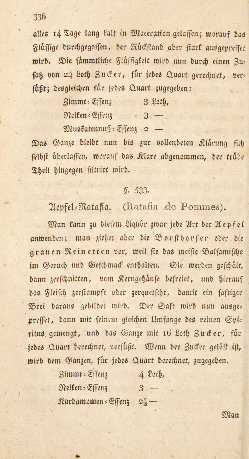 33Ö atleö (an^ falt (n 3J?accradon gelaflTen; »uorauf bciü gluffTgc tmrc^)9C9offen, ber ^lucfflanb aber flarf auögepreffet wirb* 2)ie giuffi^feit n){rb nun burc^> einen 3^= fa| von 24 2ot^ ^nätv, für jebeö Quart gerccl^net, verj fugt; beogleicben für jebeö Quart sw9f9^ben: 3{mmt'-<5|Ten^ 3 2otl)f Steifen 5 ^iJenj - 3 — 5O^uöfatennu0;f}Tenj 2 — ^ 2)aö ©anje bleibt nun biß 5ur voüenbeten Klärung ftci; felbft uberlaffen, »vorauf baß j^lare abgenommen, ber trübe 5.^el( |)ingegen filfrirt ivirb» , 533t '2fepfel^9\ataft‘a. (Ratafia de Pommes). SJ?an fann ^u biefem Liquor ^tvar jebe 2(rt ber 2(epfel antvenben; man ^iefjet aber bie ^orftborfer ober bte grauen Dletnetten vor, tveit fic baß meifle ^alfamifc|)c im ©erucb unb ©efcbmacf enthalten. 0ie tverben gefc^aif, bann jerfc^nitten, vom i^ernge^aufe befreiet, unb hierauf baß ^erftampft ober jerquetfc^t, bamit ein faftiger E&rei barauß gebilbet mirb. ‘I)er 0aft tvirb nun außge: prejTet, bann mit feinem gleichen Umfange beß reinen 0pij rituß gemengt, unb baß ©an3e mit 16 ^?ot^ Surfer, für I »jebeß Quart berechnet, verfugt. ÖÖenn ber 3ucfer geloft ift, ■ mirb bem ©anjen, für jebeß Quart bered^net, zugegeben. Simmti^fTenj 4 D^elfensl^lTen^ 3 — i^arbamomensiEffenj 2|~ ^an