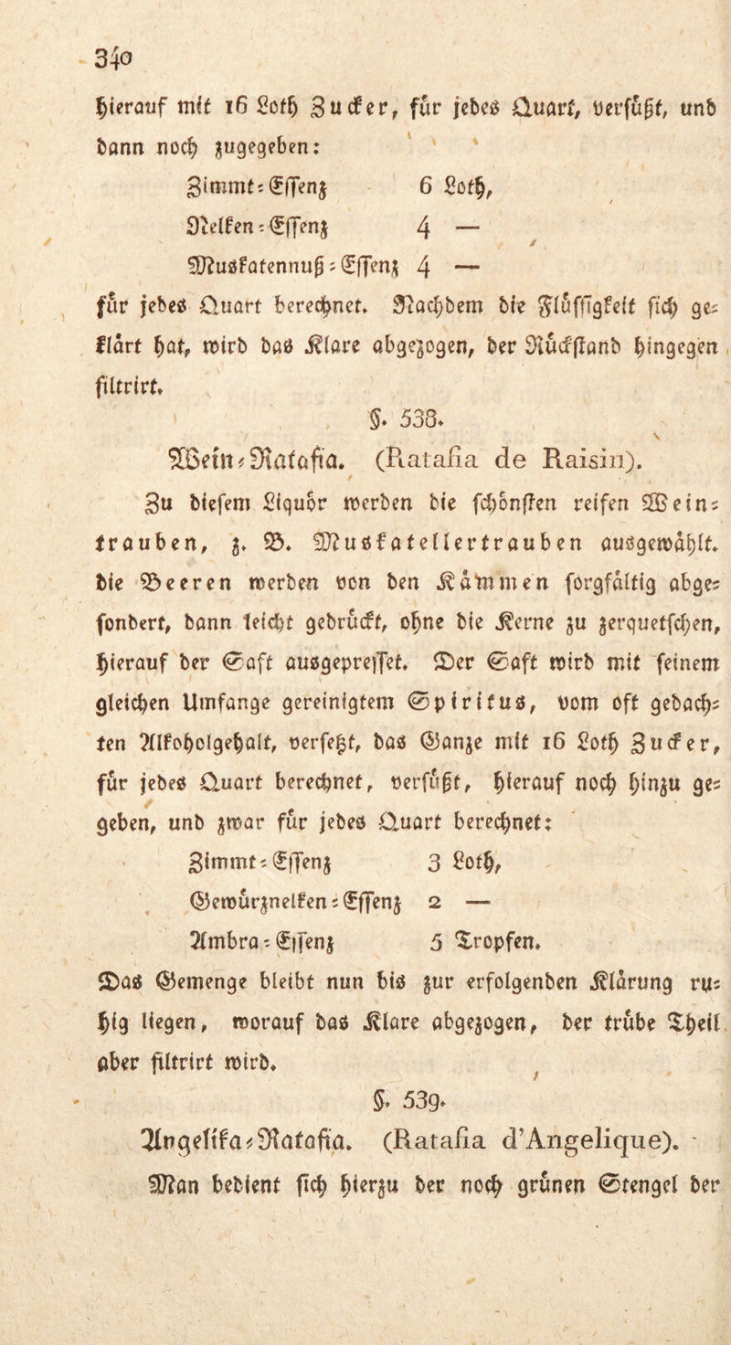 hierauf mU i6 3uc!er, für jcbcsJ Quarf, tJerfügf, unb tann nocl^ jugegeben: ' ' ' 3immt:(5(Tenj 6 9ielfen'(5ffmj 4 — ^uöFatennuß i 4 — ffir jebeö Ouart bered^net» 5tQc^bem bf? J^wffTgfcff fiel; ges Hart ^at, n)irb baö i^lare abgewogen, ber 3lucf|Ianb bingcg^it, füUrIrt» ' 538- \ Söehl ^ 9?a(aft'a. (PiaiaEa de Raisiii). 3u bi?pm Siqubr tverben bte fdfonflm reifen frouben, 23. ^D^uöfafeUer(rauben auögen)a^I(. tie '23eeren roerben üon ben .^atnmen forgfaltig abge? fonberf, bann leidet gebrueft, o^ne bie ^erne ju jerquetfe^en, hierauf ber ^aft ausjgeprejTet. 2ber 0aft noirb mit feinem gleichen Umfange gereinigtem 0piri(uö, vom oft gebac^^ fen ?UfDboIgebalt, tjerfe^t, baö ®anje mit 16 Sot§ 3wcFer, für jebeß ü-uart berechnet, t>erfu§t, hierauf noc^ ^in^u ges geben, unb ^mar für jebeö duart berechnet: gimmti^lJenj 3 ^?ot§, ©emurjnelfens^ffenj 2 — 2tmbra' €|fenj 5 '^^ropfen. J^aö ©emenge bleibt nun biö jur erfolgenben ^^Itong ru^ 5ig liegen, worauf baö .^lare abgewogen, ber trübe ^^eil. aber jültrirt wirb. ^ §* 53g* Tlngettfa^iSlafofta. (Ratafia d’Angelique). - SJ?an bebient ficb ^ierju ber noe^ grünen 0tenget ber