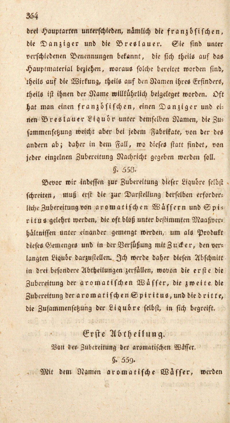 brei ^auptarfen unterfc^ieben, nämlic?) bie fran^5ftfc^en, bie !l)an5t9cr unb bfe 25reölauer. 0le finb unter tjerfc^febenen ^Benennungen befannt, ble ficb t^edö auf baß »^auptmatertal be^iejen, noorauß folcbe bereitet roorbcn finb, t^ellß auf bie SSirfung, t^eilß auf ben 3tamen i^reß (Erpnberß, t^eilß t|I i^nen ber 0tame »ilifu^rlicl; beigeleget morben. Oft ^at man einen franjofifc^en, einen 25anjiger unb eu nen SBreßlauer Siqubr unter bemfelben 9tamem bie Ju^ fammenfe^ung meiert aber bei jebem gabrifate, ^cn ber beß anbern ab; ba^er in bem Soll, mo biefeß ftatt finbef, tjon jeber einzelnen 3«bereitung S^ac^riebt gegeben merben foü. 550. S3ePor mir inbeffen ^ur Subereitung biefer Siqubre fe{b{t v febretten, mug erft bie jur 2)ar|iellung berfelben erforber: liebe Subereitung von aromatifeben ^Baffem unb 0pic r r i t u ß gelehrt tverben, bie oft bloß unter beflimmten 9}?aa^vcrj b^ltnilTen unter einanber gemengt »erben, um alß ^robuft biefeß ©emengeß unb in ber QSerfugung mit 3u cf er, benvers langten Biqubr barjufletlen. 3^ »erbe baber biefen ^(bfebnitt in brei befonbere 2lbtbeilungen jerfSüen, movon bie erfte bie Subereitung ber aromatifeben 2Baffer, bie zweite bie Subereitung beraromatifeben ^pirituß, unb bie b ri11e, bie Sufi^nimenfeluhg ber Siqubre felbft, in ficb begreift. 93on Subereitung ber aromatifeben 5Bdffer. 5» 559* ^tit bem Dtamen aromatifeb^ SlB^ffer, »erben