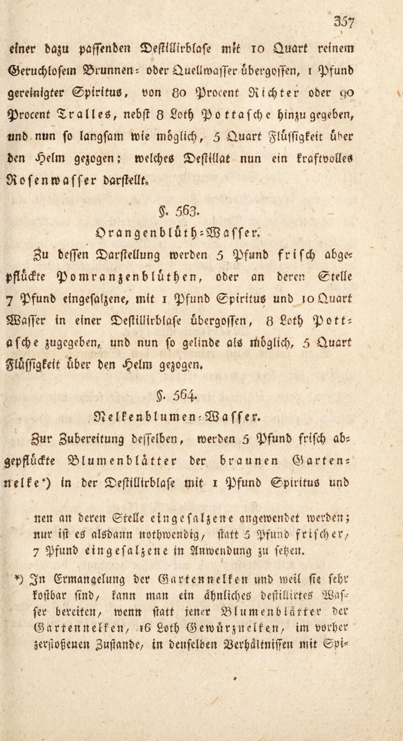 » ' cfner bö^u jxjffenben mit lo üuörf reinem ©erucblofem Brunnens ober duenroaijer ubergot^n, i ^'»funb gereliilgfer 0pir(tu0, t)on 8o ^rocent ÖUcbter ober go \ 5)rocenf dralles, nebft 8 ^ottafc^e bin;|u geqeben, linb nun fo Inngfom ttle möglich, 5 Quart glufftgfelt über ben 9?i09^n; welcbeö 2)ejllllöt nun ein froftooUe« üiofenn^affer barfl^üf* 5. 563. Orfln9cnblöt^):5S3flffcr. 3u befjen Sjarffeüung noerben 5 Q)funb frifcb abge< |5flutffe 5^omranjenblutbcn, ober an beren 0telle 7 Q3funb eingefallene, mit i ipfunb 0p{rlfuö unb lo Quart 5S^affer in einer 2)e|!iUirblafe ubergoffen, 8 ^etb ^otts ^ugegeben, unb nun fo gelinbe alö riibglicb, 5 Quort glöfftgfelt über ben J^elm gegogen, 564* Ütelfenblumen^ Effiaffer. Sur Subereitung befTelben, merben 5 ?)funb frifcb abs gepflucfte Blumenblätter ber braunen Q^artens *v trelfeO In ber ^Deftilllrblafe mit i Q3funb Spiritus unb ' nett an beren (gtcEe eingefaljene angewenbet tDevben; nur til eö alöbann «otbtDcnbig/ llatt 5 ^H'unb frifebet/ 7 ^funb cingefaljene in ^nmenbimg 511 febeu. I ßrmattaeluttg ber ©.artennelfeit unb n)ei( fte fein* Mbar fmb/ fann ntan ein dbnllcbeö belliUirte^ 'Ißaf-- fer bereiten/ ipenn ttatt iener Blumenblätter ber ©artcnnelfeu/ 16 gotb ®emörsnelfejt/ tm rorber aerfiofetten 3»1^«nbe/ iit benfelben Berbdltniffen mit #
