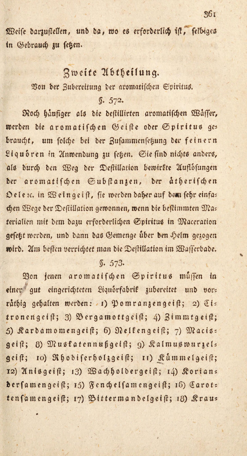 S6i SÖcffe 5arju(Teilen, unb ba# tidö ca erföt*berlic§ ijt, fcib-igea in @ebrauc§ ju fegen. -K ' gwetfe ^(Bfl^eilung. Sott bet? BtibefeitttUö tei? avomattfdjen ©pteitua. 572. 9?oc|> ^anftger öla b(e befKüfrfen öromafifcgen fSßdfTer, itJerben bie aromatifc^en ©ei(!e ober 0p(ritua ges I)rauc|)(, um folc^e bei ber Snf^ntntenfegung ber feinem Siqubrcn m ^(nmenbung fegen» @ie ftnb nichts anbers, als burch ben SIBeg ber JBefrillation bemlrftc 2(uflofungen ber aromatifchcn ©ubfTan^en, ber itgerlfchen Oeletc. in SS ein gei (T, fie merben bah^r auf be«j fe^r einfa? Chen SSege ber ©efiillatton gewonnen, wenn bie befTimmten SDTas ferialien mit bem boju erforberlicgen 0plrltus In STaceration gefegt werben, unb bann bas ©emenge über ben ^elm gezogen wirb. 2tm beflen yerri^tet man bie 2)e|TllIatlon im SSolJerbabe. 5» 573. Son jenen aromatifchen 0piritus muljen in cinep/gut eingerichteten Siqubrfabrif ^ubereltet unb ror^ rathig gehalten werben: 1) ♦}>omranjengei(T; 2) IronertgetfT; 3) ^ergamottgeijT; 4) Sintmtg cifl; » ' 5) arbamomengelff; 6) 91el6engelfT; 7) S0?acis = gelft; 8)S}?usfatennußgel|I; 9)i^almusmur3el5 geifT; 10) n) i^ummelgeifT; 12) 2(nisgeif!,* 13) SSachhoIbergeijl; 14) .^orians berfamengeift; 15) Jenchelfamengei(1; 16) (Jarots tenfamengeijT; 17) ^IttermanbelgcijT; 18) .^rau«