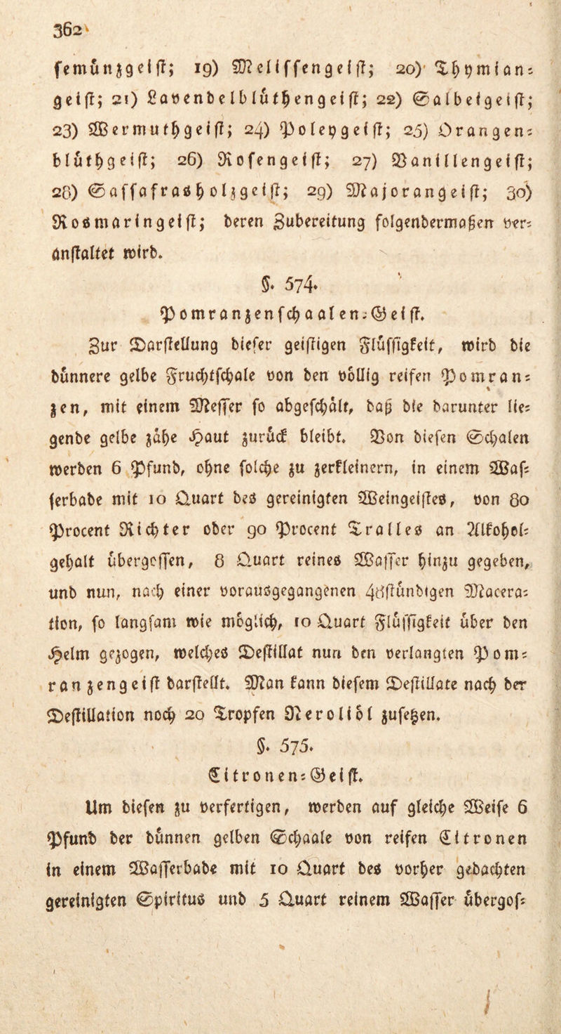 fcmunjgeljT; 19) 5Ü?cI{ffenge{ff; 20)* Qeifl; 21) Sawenbclbl^f^cngeif!; 22) 0albc(9etfl,* 23) SSßermuf^geif?; 24) 53orep9ef(I; 25) Orangen^ blutbg^if^; 26) Öiofengei|T; 27) QSaniriengelfl; 20) <£affafraÄ b otj 29) jor ang ei ff; 30) Sloömaringeiff; beren gubereitung folgenbermo^en önflalfct wirb* 5» 574* ^omrönjenfcboaten;(55cifT, gur 2)arffeUung bicfer geiffigen glüfflgfeir, wirb bie bunnere gelbe boUig reifen Q^omrans % |en, mit einem SJ^effer fo abgefcbalf, ba^ bie barunter lie? genbe gelbe jd^e »^out jurdcf bleibt* 2}on tiefen 0d}alen werben 6 Q^funb, c^ne folcbe jerfleinern, in einem iSJafs (erbabe mit 10 0,uart beö gereinigten 3Beingei(Teö, bon 80 ^rocent Dvicbter ober go Q3rocent Xrolleo an Tllfo^el; get)alf ubergcffen, 8 Quart reineö ^SBaiJcr blnju gegeben, unb nun, nach einer borouögegangenen 48ffunbigen ^Jfocera^ tlon, fo langfam wie mbgltc^, ro Quart gluffigfeit über ben J^elm gezogen, welcbeö ll)effillat nun ben berlangten ^oms ranjengciff barffedt* Sp?an fann biefem 2)effiUate nac^ ber <£)effillation noc^ 20 tropfen Oteroliol jufe^en* §♦ 575» €ttronen5®eiff* Um biefen berfertigen, werben auf gleiche SBeife 6 5)funb ber bunnen gelben <0c^aale bon reifen Zitronen in einem 5Bafferbabe mit 10 Quart be^ borjer gebacbten gereinigten 0pir{tuö unb 5 Quart reinem SlBaffer übergofs t, /
