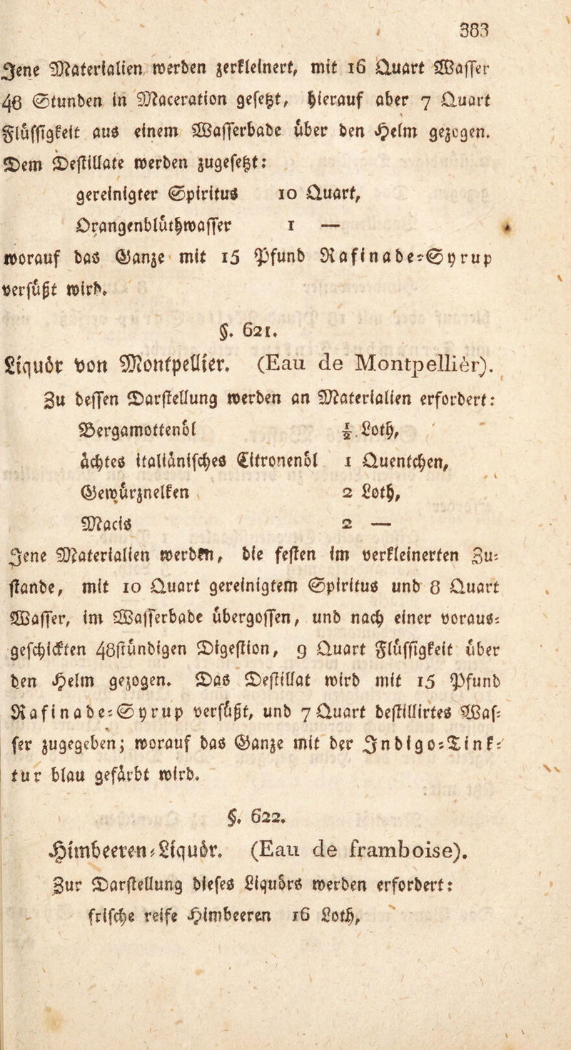 3enc !0?ateiialien. merben ^erflclnerf, mit i6 iCluart SfiSafTer 46 0tunben in '£D?accration gefegt, hierauf ober 7 O.uorf glufftgfeit am einem SiÖofferbabe über ben S^tim gelegen. 2)em i)e|IilIo(e werben sugefelt; gereinigter 0pir{fu3 10 Ctuorf, Orongenblüt^wofTer i — * lüorouf boö (^onje» mit i5 93funb SHoflnobec'^prup tjerfögt wirb» 5. 621. Siqußt \)Ott SKotifpellter. (Eau de Montpelli(h^). ^ 3u beffen ©orjlellung werben on Materialien erforbert: Söergamottenbl I.Sot^, (icbteö itoli^nifc^efl €ltronen6l i Ctuentc^en, # i QJewfir^nelfen , 2 SotJ, Maciö 2 — 3cne Materialien werb?n, bie feften Im tjerHeinerten Su' flanbe, mit 10 C-uart gereinigtem 0pirituö unb 8 Quart ^Baffer, im ^Bafferbabe ubergoffen, unb nach einer porauös gefc^ic^ten 481tünbi9en ^r)t9e(llon, g Quart gluf|i9fcit über ben ^>elm gejogen» ©aß ©efiillat wirb mit i5 ^funb S)tafinabe'-0prup verfügt, unb 7Quart beflillirteß ^af; (er jugegeben; worauf baß ©an^e mit ber ^nblgoj^^inF; ! tur blau gefirbt wirb. I ^» 622* Jg){mbeeren#2tquör, (Eau de framboise). Sur ©arflellung biefeß ßiqubrß werben erforbert: frifebe reife »Oin^beeren 16 £otb, \