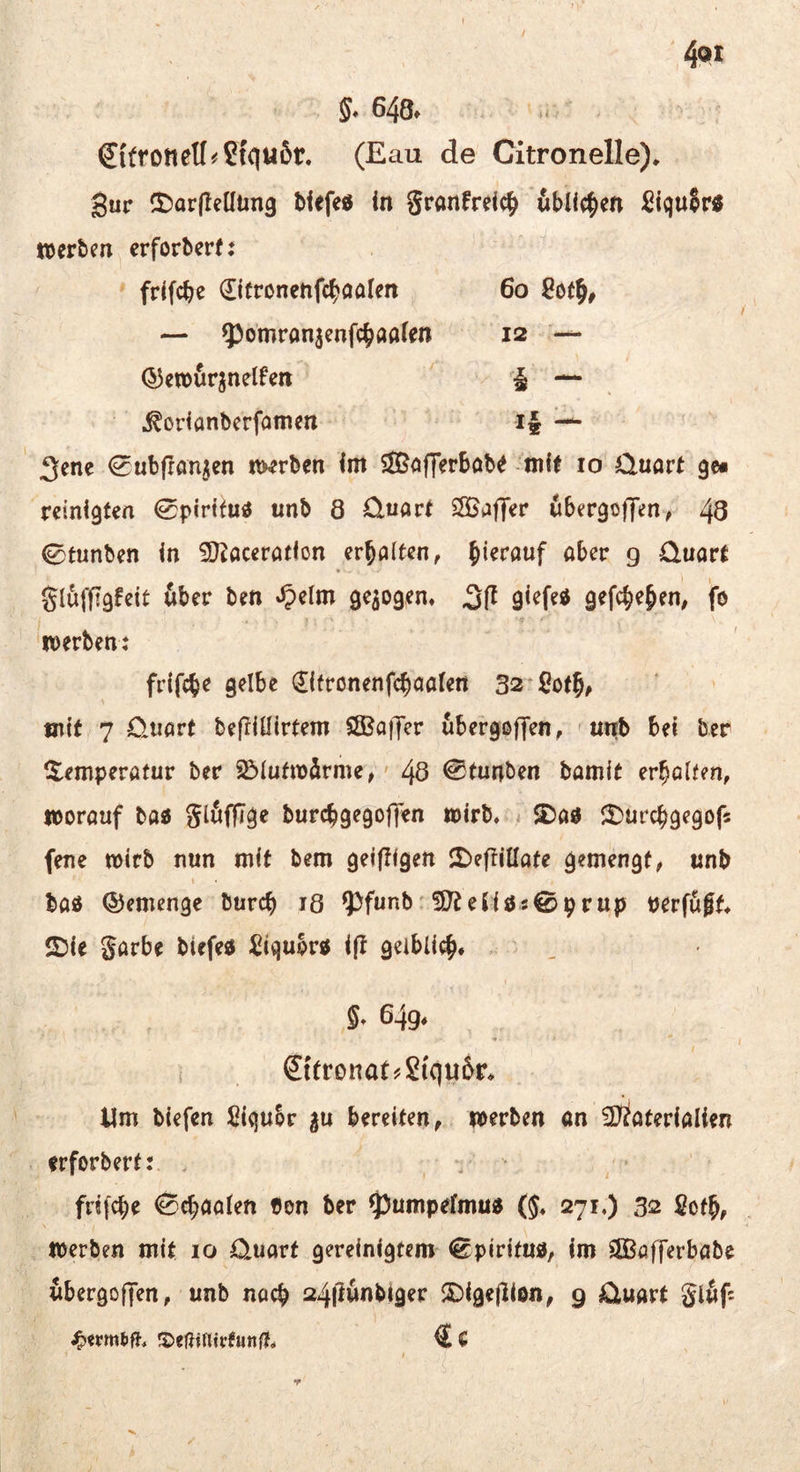 648» “ Sitrotiell^Stquör. (Eau de Citronelle). gur ^£)ar|lellün9 blefeö in Sranfrei^ üblichen :ßiqu$rö werben erforberf: frifebe ditronenfcbaalen 6o Sotb# — ^^omranjenfebaafen 12 Q3en)ur^nelfen — ^orianberfomen i§ ^ 3ene 0ub(ran^en werben int SlBöjJerböb^ ntif 10 0.uare gc« reinigten 0piritutf unb 8 ütiarf ^Baffer ubergofyeny 48 0tunben in SJiaceration er^fllten, ober g üuort gluffjgfeit 6ber ben S^zlm gezogen, gefebe^en, fo werben: frifebe gelbe €ifronenfcbott(ert 32*ßötb^ mit 7 üiiort befliüirtem $£Bo)Ter ubergoffen, nnb bei ber S^emperofur ber ?5iutwärme^' 48 ^turtben bomit erholten, worouf ba« glöfflge burebgegoffen wirb, ^ ^oö l^urcbgegof« fene wirb nun mit bem geiftigen JDeffiUote gemengt, «nb boö ©emenge bureb 18 ^funb'iD^eMös^prup uerfujf, ©ie gorbe biefeö ^iqubrtf ift geiblieb* 5, 649, '9 . ; &'tronat?Siqu5r, Um biefen Siqubr |u bereiten, werben an 23^oterioIien erforbert: frifebe 0cboolen bon ber ^umpefmu« (5, 271.) 32 ßefb, werben mit 10 0üort gereinigtem ^piritu«, im 2Bofferbabe wbergoffen, unb noeb SDigejlion, 9 üuort gl6f: €c