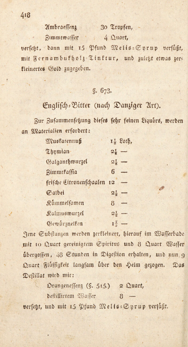 4<8 I 2fnibrö?(T<^ng 3o tropfen, ~ ' 4 O.uorf, verfemt, bann mit i5 9^funb 9Jteliß;0prup verfugt, mit gcrnambufboU''^^t^^^i*t’, unb ^ule^t etroag flcinerte« (liolb jugegebem ♦ \ - . ' 673» gngHfd;^ Sitter (uad; 3^at1Jtger litt). 3ur 3«fonimenfe|un9 biefeö fe^r feinen Siqubrö, werben on ^Utaterialien erforbert; S)tu0farennu6 I| ßof5. ^Ibpniian ©algantbwur^el 01 «« 3immtFafua 6 — frifebe €itronenfc(;aaten 12 — 0albei 2i — ^ummetfamen 8 — ^öimuöwurjel 2^ — ©ewurgnelfen if — 3ene 0ubflan3en werben gerHeinerr, int SlööfTerbabe .mit IO O-uart gereinigtem 0pirituc- unb 8 Q-uort ^afler ubergojjen, 48 0tunben in 5I)igc(lion erhalten, unb nun, 9 Quart glufftgfeit langfam tiber ben »^elm gezogen» SDejliUaf wirb mit: Orangeneflren;^ (§, 5i5.) 2 Quart, beilillirtem SSoiJer 8 — rerfe^t, unb mit i5 ^funb ^eHß:09rup Per|u^t