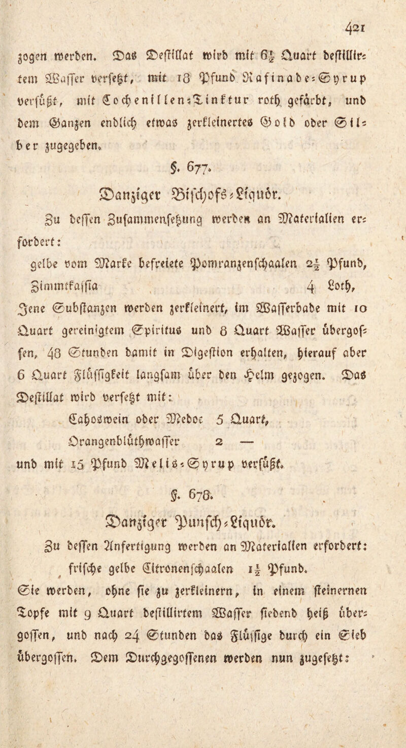 gogcn mcrbcm ^efTfflat MDtpb mit 6i O^uarf befTiUiri fern ^ufjer mit lö $fußb öiaftnabcs^^rup üerfup, mit ^oc^enfriensXinftur rot^i gefärbt, unb bem ©anjen entließ efnoaö ^erflefnerteß Q3oib ober 0il5 ber jugegeben* §♦ 677» ©anj^er S{fd;of^^Sfqu6r. 3u beffen SwfiJnimeafe^ung »t)erbeii an ’0?öfcr(aüen ea foebert: gelbe tjom 9J?arfc befreiefe Q^omron^enfc^aalen 2| Q3funb, gimmtfa^fia ^ 4 3ene ©ubilaajen merben ^erffefnerf, im SSö|Jerbabe mit lo €luavt gereinigtem 0p{rttuö unb 8 Quart ®atTec ubergof; fen, 48 ^^tunben bamit in 2){geftton er^iolten, ober 6 Quart glüffigfeit langfam über ben ^^elm gezogen« 2)a0 2)e(IiÜat mirb üerfe|t mift ^aboönjein ober iD^eboe 5 Quartj, Qrangenblütbmaffer 2 — unb mit 15 9^f«nb 9J?eliO'.0prup rerfü^t S* 678. ©an^fg^t ^unfc^^Stqu6r. ßu beffen ^(nferttgung noerben on 9Jtaferia(ien erforbertt frifc^e gelbe ®tronenfc|aalen i| ^funb, 0{e roerben, o^ne fie gu ^erfleinern^ in einem fleinernen ^opfe mit 9 Quart befliüirtem Gaffer ftfbenb bei§ übers goffen, unb nach 24 0tunben bad glüjfige bureb ein 0ieb übergolJen» 2)em 2)urc^gegoffenen werben nun sugefe^tj