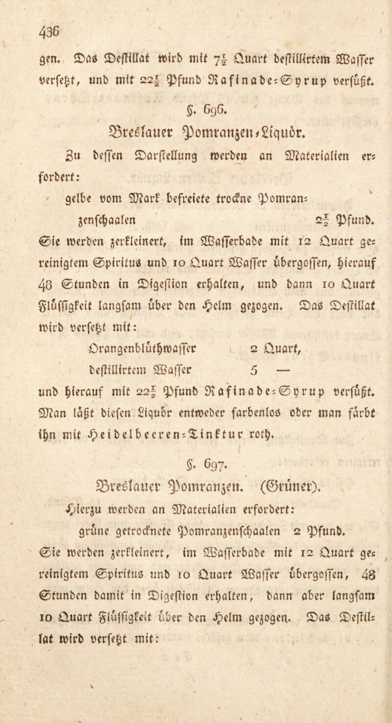gen* JDeflltTat mvh tiiif 7I üuart befliü^rfem SSöffer verfemt, nnb mit 22| 93fimb'Stafinabei^^rup t)erfu§f* §, 696* Sre^fauer ^omtattje«^£{qu5r. 3u beffen ©arflellung merbcn an 9}?ater{alien er« forberf: ' gelbe tjom iD^arb befretefe trocfne Q^omran« ^enfc^aalen sf 53f«nb* 0{e merben jcrfleinerf, im ?Ißafferbabe mit 12 0.uart ge« reinigfem 0pirituö unb 10 Quart SOSaffer ubergoffen, bterauf 48 0tunben in ll^-tgejlion erhalten, unb bann 10 Quart glufjTgfeit langfam über bcn ^clm gezogen* ©aö ©eflillat mirb tierfc|f mit: OrangenblutbmajTer l 2 Quart, bejTiüirtem Sffiaffer 5 — unb hierauf mit 22f fpfwnb S)vafinabe;0prup berfuff* £0?an laßt btefen £iqubr entrt)eber farbenloö ober man färbt if)n mit »5^^belbeeren«^in0tur rotl> §. 697* t Steelaücv ^^omrort^en. (©rünetO. .^icrju merben an Sltaterialien erforbert: f I grüne getrocfnete ^omranjenfcbaalen 2 Q3funb* 0ie merben jerfleinert, im ClBafferbabe mit 12 Quart ge« reinigfem 0pirifus5 unb 10 Quart SLÖajTer ubergoffcn, 48 0tunben bamit in ©igeflion erhalten, bann aber fangfam IO Quart glujftgfcit über ben *5)elm gezogen* ©aö 2)eflils . tat wirb oerfe|t mit: %