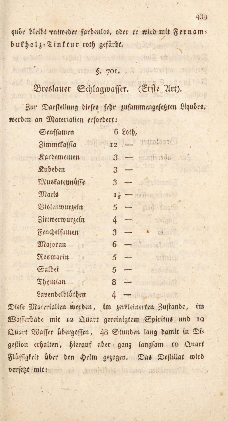 <|uor' bfeibt *cn<n)eber förbentoß, ober er ioirb mit bu^^olgcXinftur rot§ gefärbt» §» 701» f&miamt ©djlagmaffet* litt'). Sur IDarflellung biefeß fe^r sufammengefelten ßiqubrß, werben on SJ^aterialien erforbertJ ^enffamen Simmtfaffta ^arbemomen ^ubeben !0?ußfateanufTe fOiaeiß Q[}iolenwur^ein Sittroerwurjeln gencbelfamen !D?ajoran S'ioßmörin ^ Salbei ^b^mlan Saoenbelblutben 6 Sotb^ 12 — 3 — 3 — 3 — i| — 5 — 4 ~ 3 ~ 6 — 5 — 5 — 8 — 4 - ! * A • ■ ; w t, > ‘J- S^iefe !0?ater{alien werben, im ^erflelnerten SwR^^nbe, im SBafferbabe mit 12 Cluart gereinigtem ©pirituß unb 10 Quart SSaffer ubergoff^n, 48 0tunben löng bamit in ©i^ geflion erhalten, hierauf aber < ganj langfam ro Quart gluffigfeit über ben *g)elm gezogen» ^I)aß 2)e(Iinat wirb Perfefpt mit: