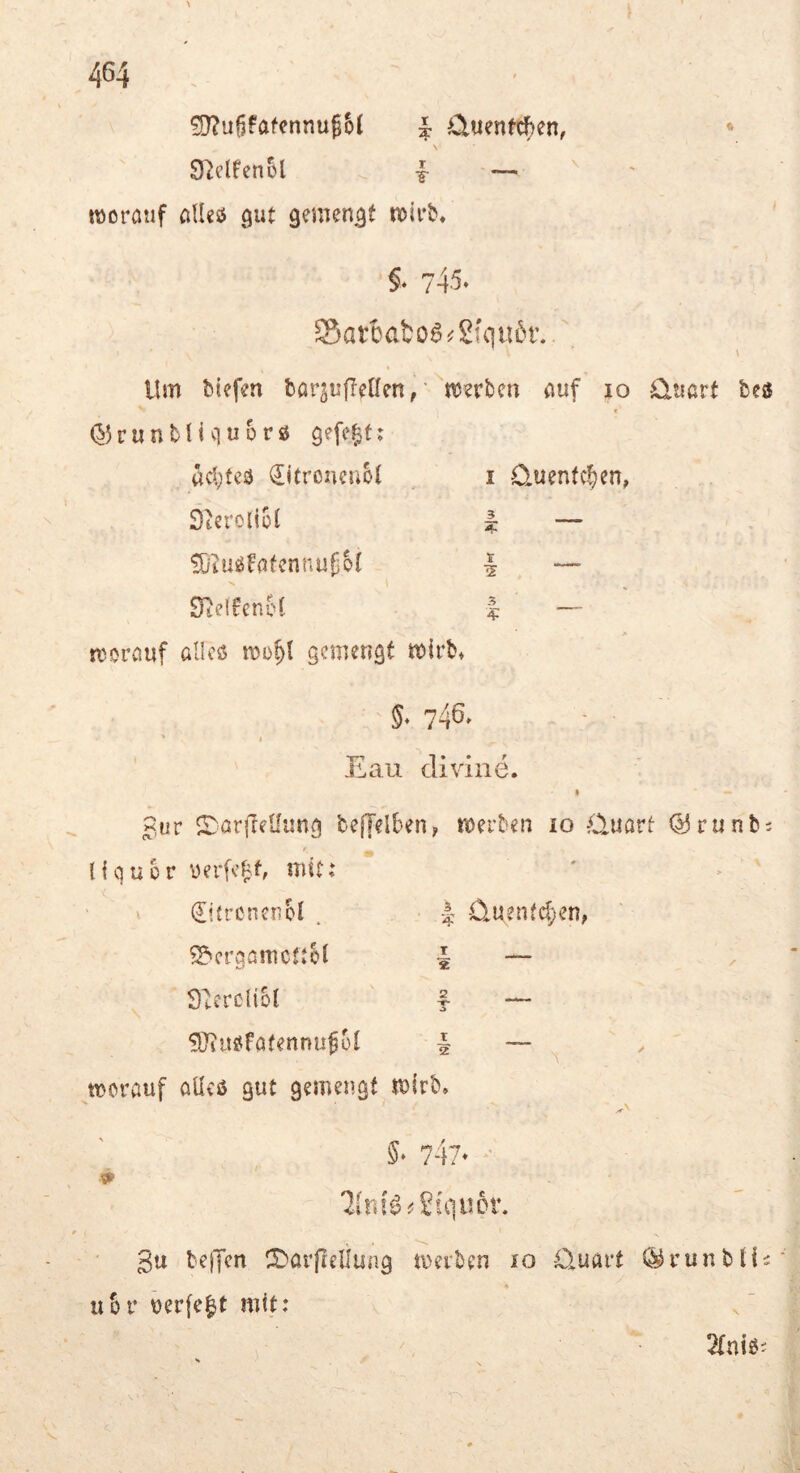 ^ufjfafennug6( ^ iCluenfcf)en, 9^clfen6l ^ -r — tüoronf aUes$ gut gemengt noirb« §• 743- Satbafco6(2i(iu5r. ' \ Um biefen borsufletlen, ’ njerbcn nuf lo üuart fceö f QkuntUquürö gefegt; «cl)fe3 (litroneuol i Quentchen, Steroiiül ^ — ?&?UiSfafcnnuf6( | — Sielfenct | — A morauf allcö mo^l gemengt mirb» ji.au divine. p,ur S^arffeUung beffelben, merben lo O^uarf ©runb; liquor üerfe^f, mit: ' > ' V difrcnenol . J -Üuentd^en, ?^crgmncttU | — S^ereliol f — ?0?its<fötennu^bl § — worauf aUvö gut gemengt mirb. §• 74?» - 2(111^ ^£iqu6r. 3*^* bejjen !:t'arjldiung werben lo D*uart (^runbll^ 4 uBi* uer(e|t mit: 2(ni0;