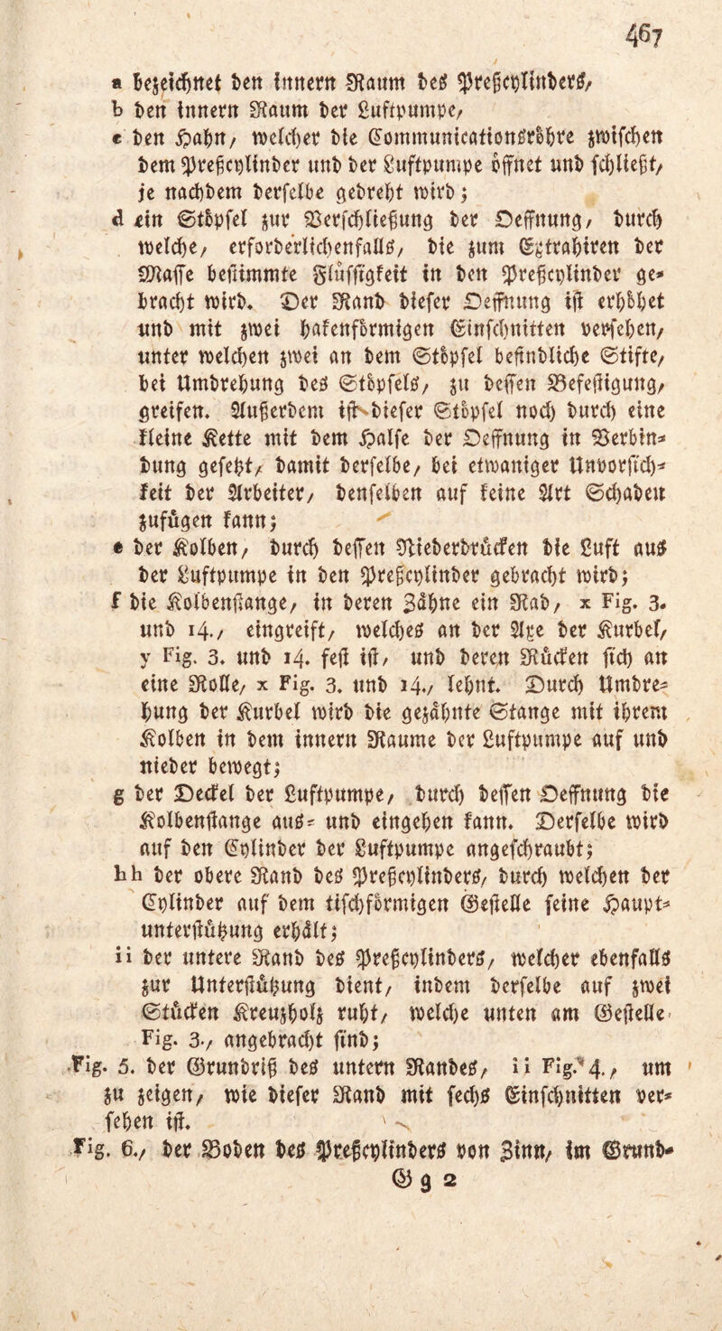 a Bejetd^net Bett fnttetin IKöttm Bef? h ten innertt ^Kanm Bet? ßuftpumpc/ « ten ipaBtt/ n)c(cBet tte ^ommunicationMBt^e ptfcf)ctt tem ^ve^c^linBct unt> tcr Luftpumpe pfnet unB fcBHefjt/ je nad)tcm terfelBe tPtvb; d ein ©t&pfel jup ^Öerfd^fie^un^ tep Oeffnuttg/ tupc^ tpclc^e/ epfopPeplM)cnfalIö/ tte jum ©gfpaBiPen tcp 2)iaife tefiimmtc glufftgfett m ten ^pe^cplintcp ge« tPac^t tPtPt* Dep SRrtnt tiefep Defnung iü ePt^tet «nt mit jtt)ci töfenfopmi^en (ginfcBniften tepfeten/ «ntep meieren jwei an tem ©t&pfet beftntlicBe (Stifte^ tei Umtpetuttg teö ©tbpfetö/ ju teffen S5efei]i9Uttg/ Öpetfem 3t«^cptcm itt^tiefep ©topfel noc^ tuPd) eine fieine ^ette mit tem Xpalfe tep Defnnn^ in SJepbin^ tuttö tamit tepfelbe/ bei etmani^ep Unpopfid)^ feit tep 3(PbeiteP/ tenfeiben auf feine Sfpt ©c^ateu jufugen fann^ a tep Kolben/ tuPcB teilen Ülieteptpöcfen tie Suft au^J tep Wfpumpe in ten ^pegepfintep gebPac^t miPt; f tie Äofbeniian^e/ in tepen ein 3?at/ x Fig. 3. «nt 14./ eingpeift/ mefebeö an tep 2(^e tep ^upbef/ y Fig. 3. «nt 14, feü ijf/ «nt tepen Sfiuefen ftd) an eine SftoKe/ x Fig. 3. «nt 14./ lebnt ©upcf) Umtpe- B«ng tep ^«pbef miPt tie öejabnte ©tange mit ibtem Kolben in tem innepn Sfiaume tcp ßuftpumpe auf «nt nietep bemegtj 6 tep Dectel tep Luftpumpe/ tupcf) tefen Deffnun^ tie ^^ofbeniiange auö^ «nt cindeben fanm Depfelbe miPt auf ten (Splintep tep Suftpumpe angefd)Pa«bt; hh tep Obepe Sftant tei^ ippebepfintepö/ tuPcf) mefeben tep (Iplintep auf tem tifcbfbpmigen ©ejleHe feine jpaupt^ «ntePifubnn^ eppdlt j ii tep untepe Sßant M ^pe^cplintepö/ mefebep ebenfaßö jup UntePilöbung tient/ intern tcpfelbe auf jmei ©töcten ^Peujbofs Pubt/ meld)e «nten am ©ejielfe* Fig. 3-/ angebpaebt fint; •Fig. 5. tep @p«ntpi§ M «ntepn SRanteö/ ü Fig-^4./ «m in jeigen^ wie tiefep £fiant mit feebö ©infebnitten tep* (eben itl. -n fig. 6./ tep,S5otctt tcu SJpefppiintep^ ton ^tn ©mnt- I © 9 2