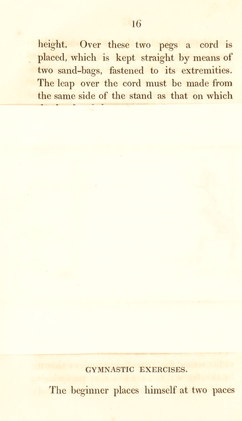 height, Over these two pegs a cord is placed, which is kept straight by means of two sand-bags, fastened to its extremities. The leap over the cord must be made from the same side of the stand as that on which GYMNASTIC EXERCISES.