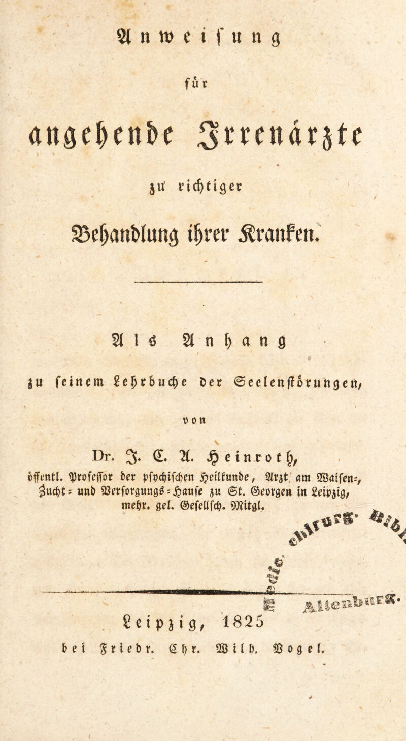 Slnweifung für <utgeljcn&e St-'i'fttdrjfc . » jü richtiger 5M)anblung i^ret* Traufen. 2t l S 21 n M •> 9 iu feinem Sejjrbuctye Cer ©eelenfiotungen/ • > von ' . V Dr. % (£. X Jp e i n r o t fy, bffentl. ^rofeifor ber pfpd^ifc^en £etlfunbe, %v$t, m 28atfen=, $ucf)t= «nb 23erforgung$ = £aufe ju @t. ©eorgen in Seidig, mehr, gei ©efellfd?. 9ftitgL V? fe 4%lteals*tFäS* . 2 c i p jig, 1825 bet $ 11 e b r. <£ Ij r. 28 i l b. 23 o g e L *