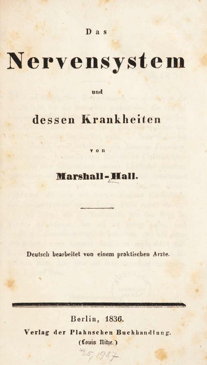 Das Nervensystem und > \ dessen Krankheiten r o n Marshall-IVall. Deutsch bearbeitet von einem praktischen Arzte. Berl in 5 1836. Verlag* der Plahnschen Buchhandlung*. (Couis Tlitfe.) ' / ■' /v- W