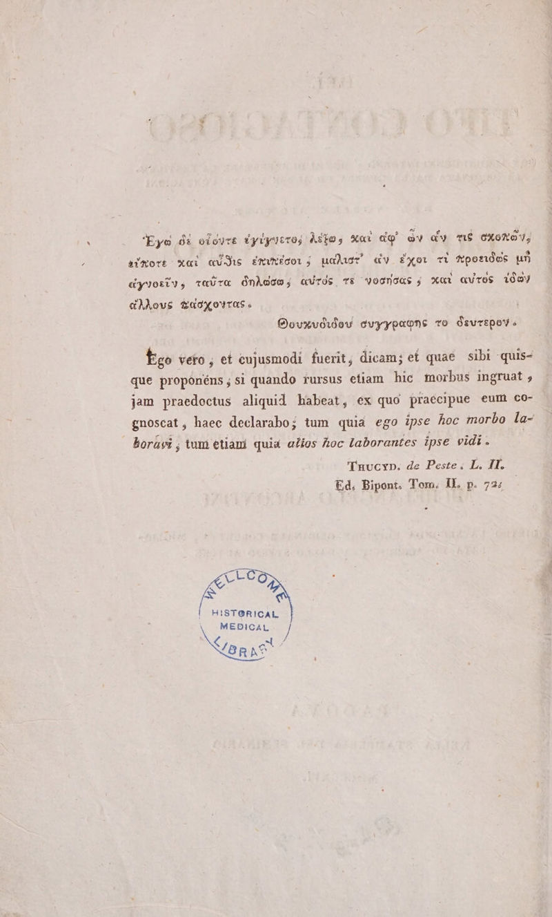 akkovs tacgovtas gnoscat, haec declaraboj tum quia ego ipse hoc morbo boravi; tum etiami quia alios hoc laborantes ipse vidi . Tuucyn. de Peste. L. II. Ed; Bipont, Tom. Il, p. 725 È | HIST@RICAL MEDICAL J <, ERS a BRAS l a-