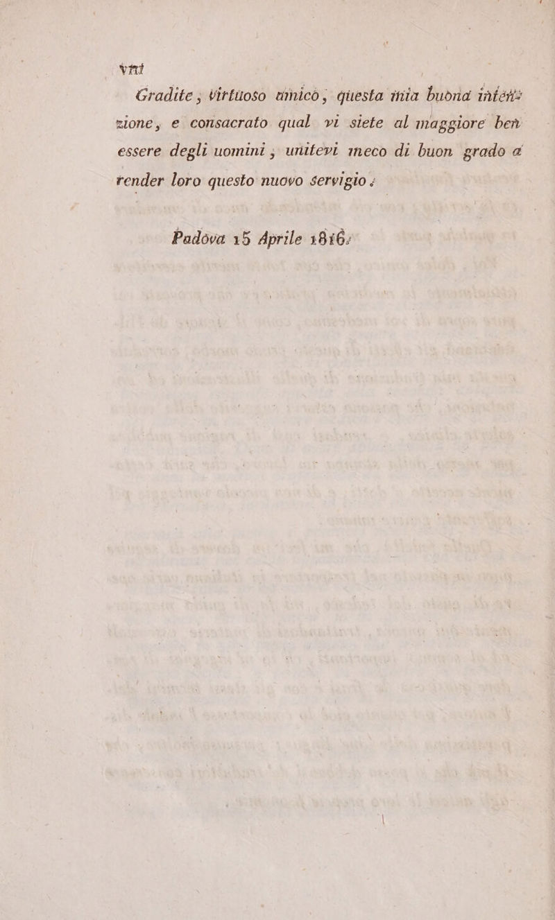 vt | Gradite } virtuoso unico, questa mia buòna inten: zione, e consacrato qual vi siete al maggiore ben essere degli uomini; unitevi meco di buon grado a render loro questo nuovo servigio ;