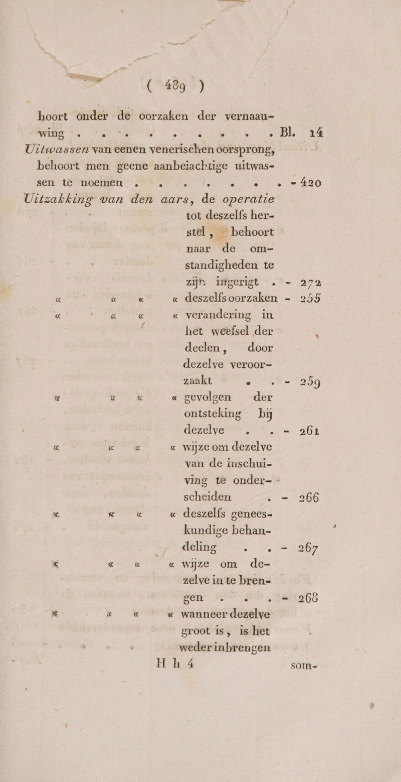 U teld hoort onder de oorzaken der vernaau- viens ln ke BE er ME PE Uitwassen van eenen venerisechen oorsprong, | behoort men geene aanbeiachtige uitwas- Sh TRE PRE Plak Pe ee 420 Uitzakking van den aars, de operatie : tot deszelfs her- stel , _ behoort © naar de om- standigheden te zijn ifgerigt .°~ 272 « eT « deszelfsoorzaken - 255 « Hd alen: « verandering in het weefsel der : deelen, door dezelye veroor- zaakt o 28 = 25g gevolgen der ontsteking by dözelve nt, 261 « le” « wijze om dezelve van de inschui- &amp; A A A ving te onder- » scheiden - ~ 266 « « « « deszelfs genees- kundige behan- deling o> Je AOP € ene ke wijze om de- zelve in te bren= men I JEN, nertegs « eo &amp; « wanneer dezelve groot is, is het . weder inbrengen H h 4 som-