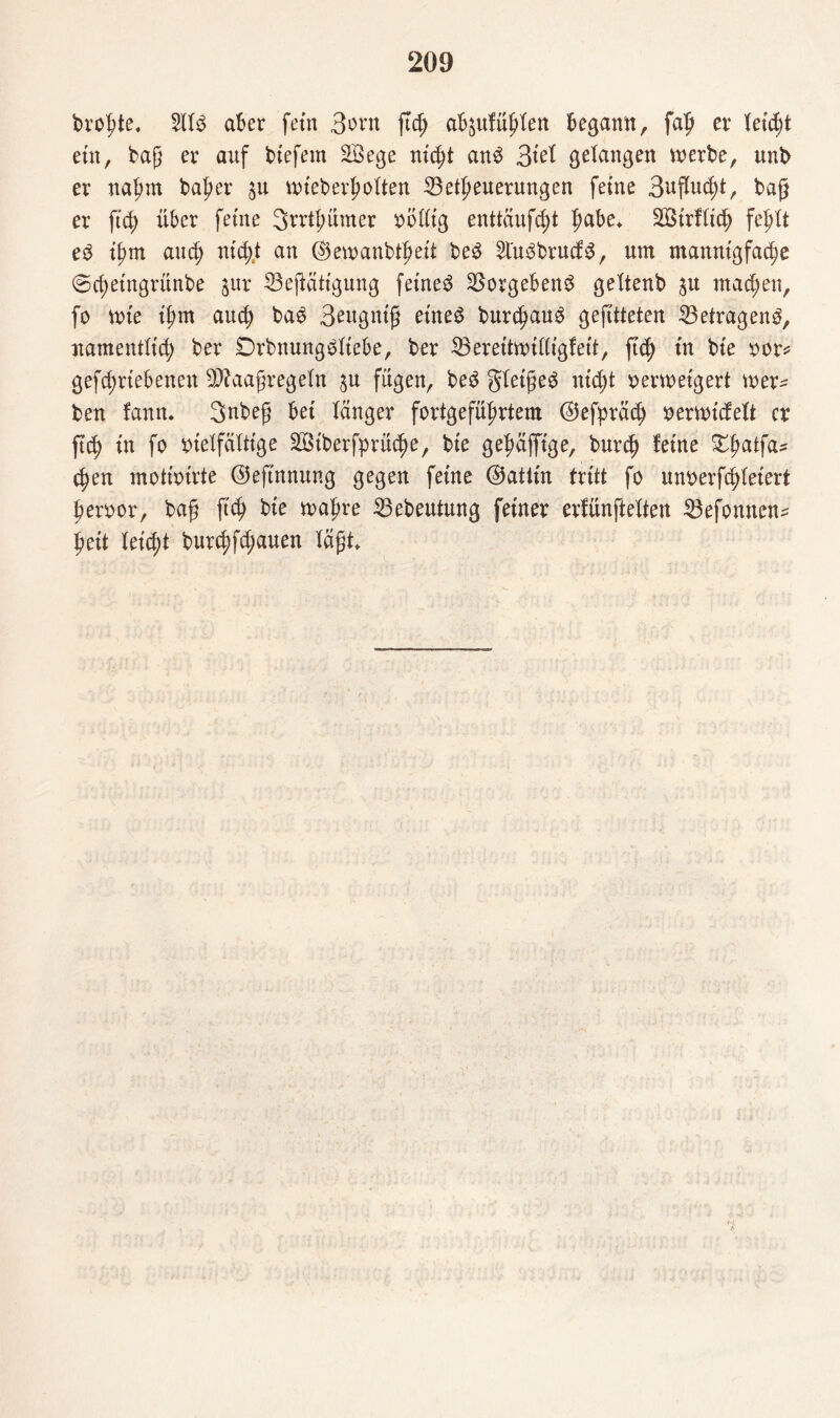 brohte. 511$ aber fern 3orn ftd) ab^ulü^en begann, falj er teicfd ein, baß er anf biefern SSege ntc^t an$ 3tct gelangen werbe, unb er nahm bal)er ju wieberhotten Betreuerungen feine 3nflud)t, ba§ er ftcT über feine 3rrthunter völlig enttäufc^t |>abe* £Öirflich fehlt e$ ihm and) nid;t an ©ewanbtheit be$ 5l'u$brud:$, um mannigfache 6d;eingrünbe jur Betätigung feine$ Borgeben$ gettenb %u mad;en, fo wie ihm auch ba$ 3engntg etne$ burchau$ gefttteten Betragend, namentltd; ber £)rbnung$ltebe, ber Bereitwilligfeit, ftc^ tu bie vor* getriebenen BZaafjregeln $u fügen, be$ gleige$ md;t verweigert wer* ben fann. Snbef bei tanger fortgeführtem @efpräch verwicfett er ftd) tn fo vielfältige 2Öiberfprü$e, bie gefmfftge, burch feine Xfyatfa* chen motivirte ©eftnnung gegen feine (Gattin tritt fo unverfchleiert hervor, baf ftc^ bie wahre Bebeutung feiner erfünftetten Befomten* heit teid)t burd)fd)auen tagt