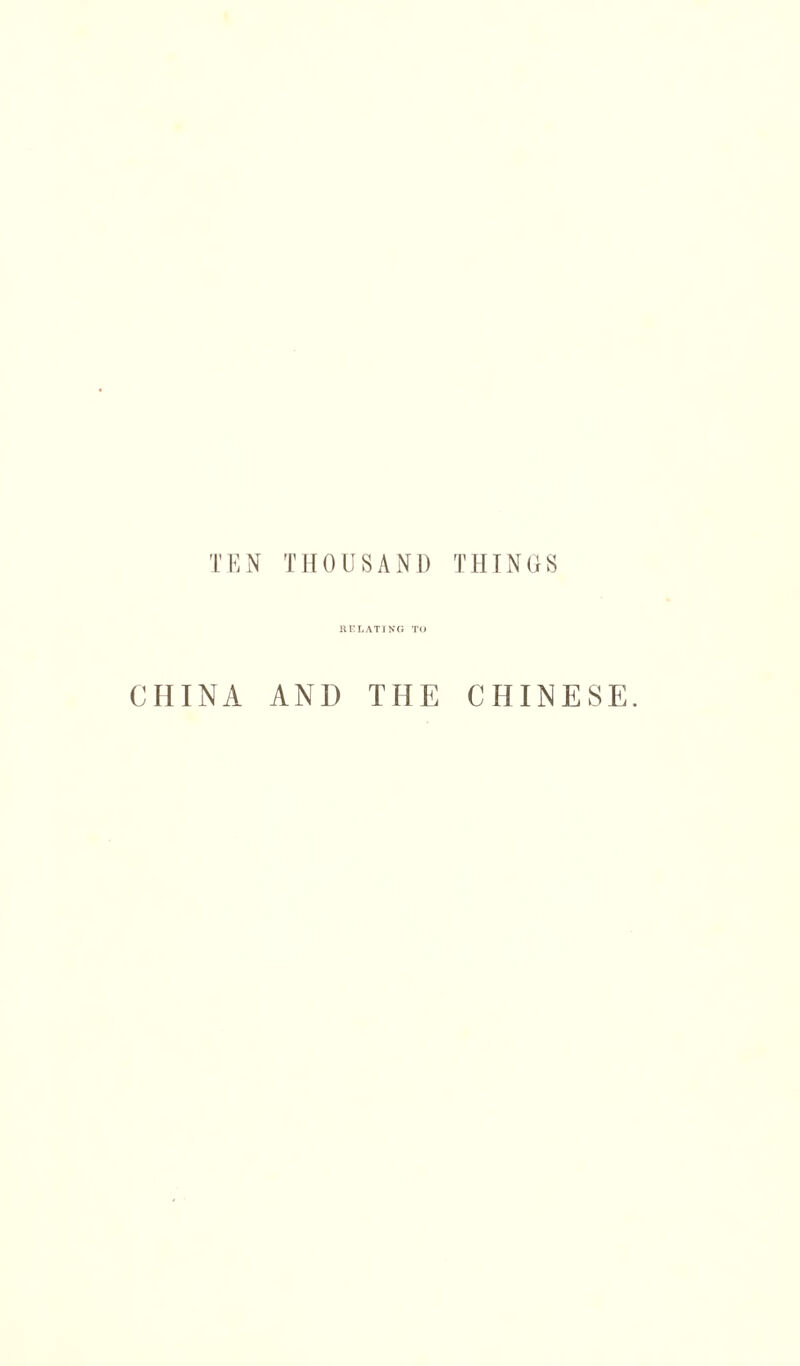 TEN THOUSAND THINGS RELATING TO CHINA AND THE CHINESE.