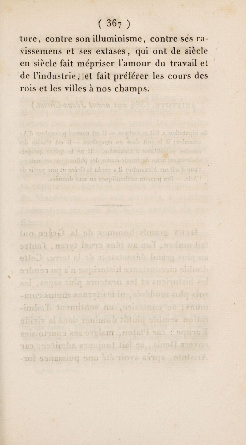 ture, contre son illuminisme, contre ses ra- vissemens et ses extases, qui ont de siècle en siècle fait mépriser l’amour du travail et de l’industrie, et fait préférer les cours des rois et les villes à nos champs.