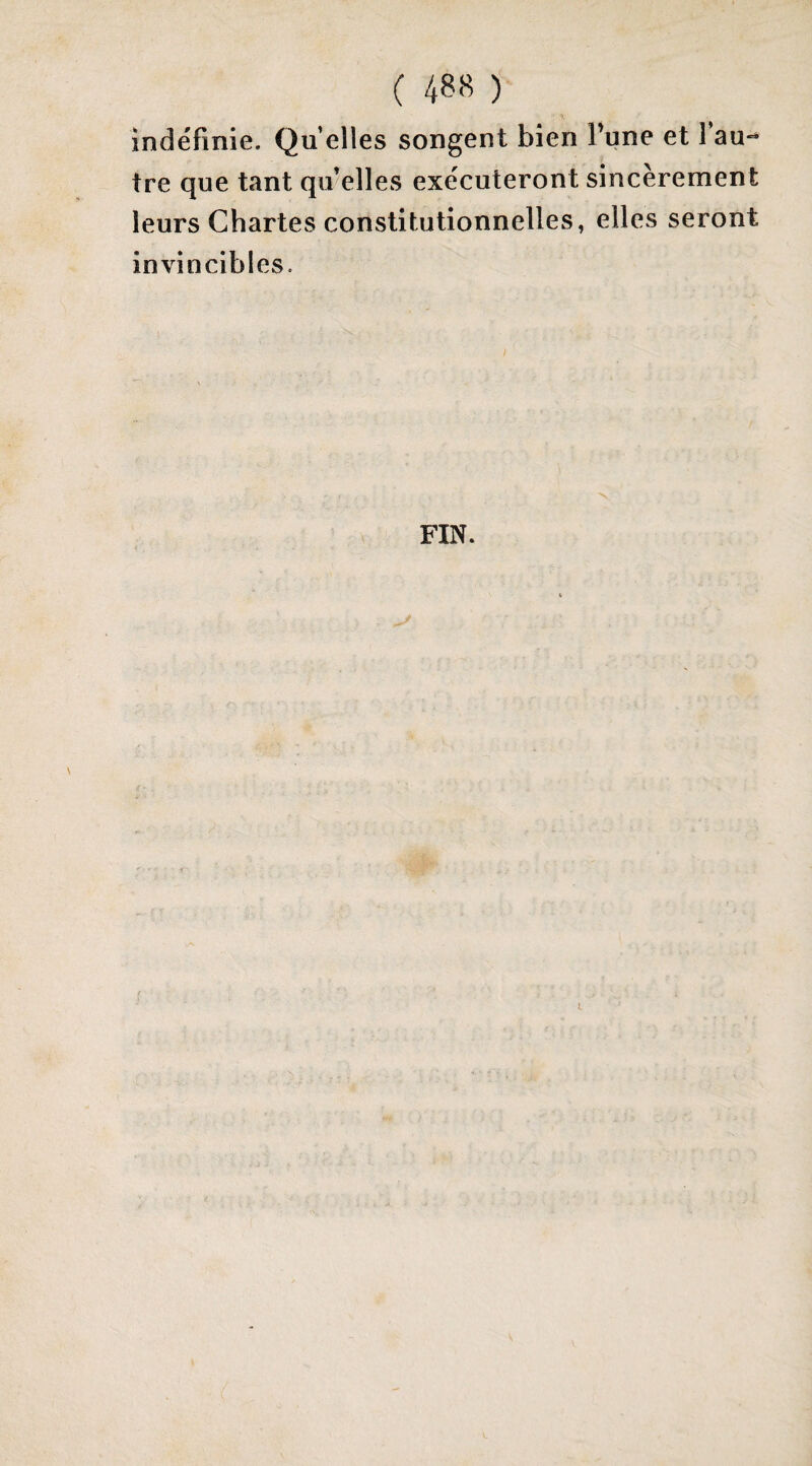 indéfinie. Qu elles songent bien Tune et lau-* tre que tant qu elles exécuteront sincèrement leurs Chartes constitutionnelles, elles seront invincibles. FIN.